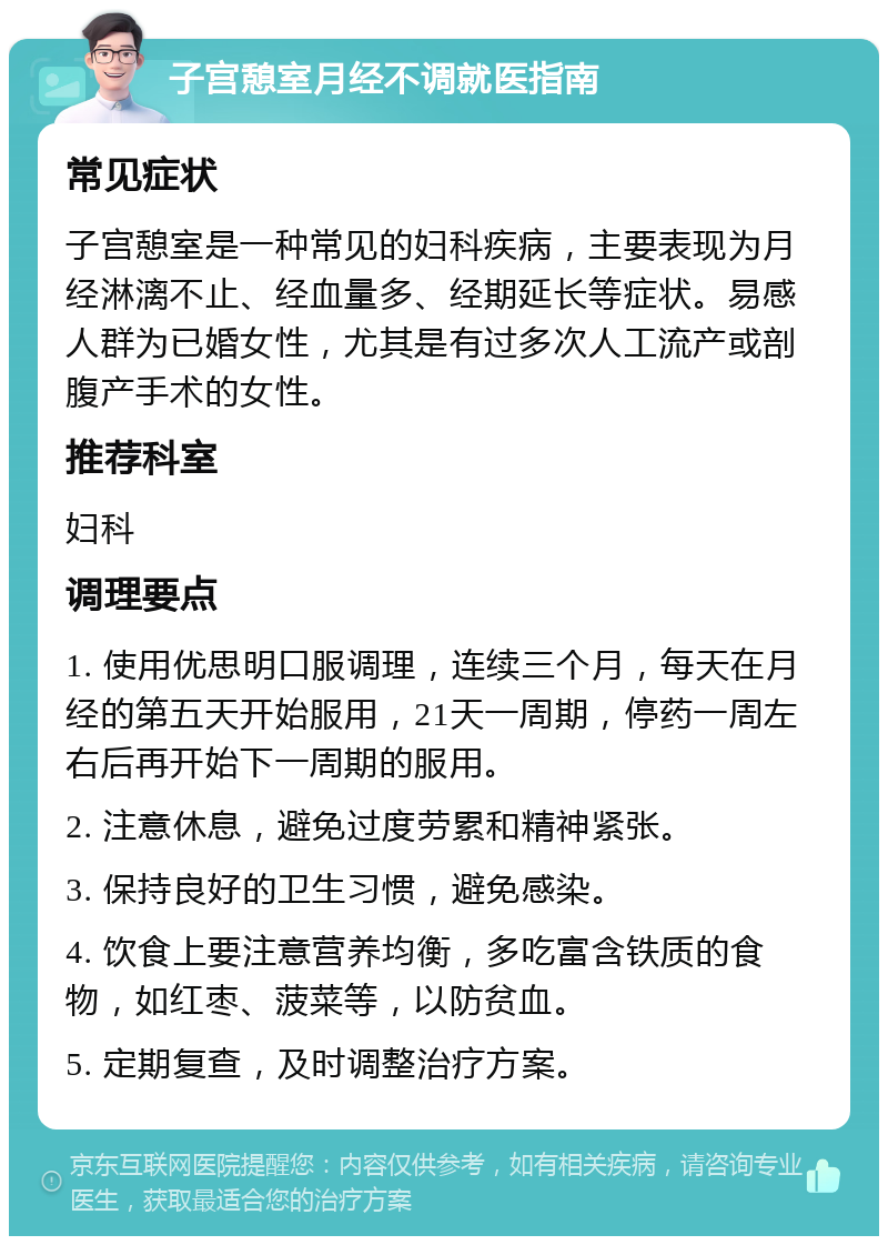 子宫憩室月经不调就医指南 常见症状 子宫憩室是一种常见的妇科疾病，主要表现为月经淋漓不止、经血量多、经期延长等症状。易感人群为已婚女性，尤其是有过多次人工流产或剖腹产手术的女性。 推荐科室 妇科 调理要点 1. 使用优思明口服调理，连续三个月，每天在月经的第五天开始服用，21天一周期，停药一周左右后再开始下一周期的服用。 2. 注意休息，避免过度劳累和精神紧张。 3. 保持良好的卫生习惯，避免感染。 4. 饮食上要注意营养均衡，多吃富含铁质的食物，如红枣、菠菜等，以防贫血。 5. 定期复查，及时调整治疗方案。