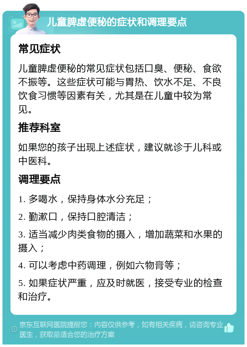 儿童脾虚便秘的症状和调理要点 常见症状 儿童脾虚便秘的常见症状包括口臭、便秘、食欲不振等。这些症状可能与胃热、饮水不足、不良饮食习惯等因素有关，尤其是在儿童中较为常见。 推荐科室 如果您的孩子出现上述症状，建议就诊于儿科或中医科。 调理要点 1. 多喝水，保持身体水分充足； 2. 勤漱口，保持口腔清洁； 3. 适当减少肉类食物的摄入，增加蔬菜和水果的摄入； 4. 可以考虑中药调理，例如六物膏等； 5. 如果症状严重，应及时就医，接受专业的检查和治疗。