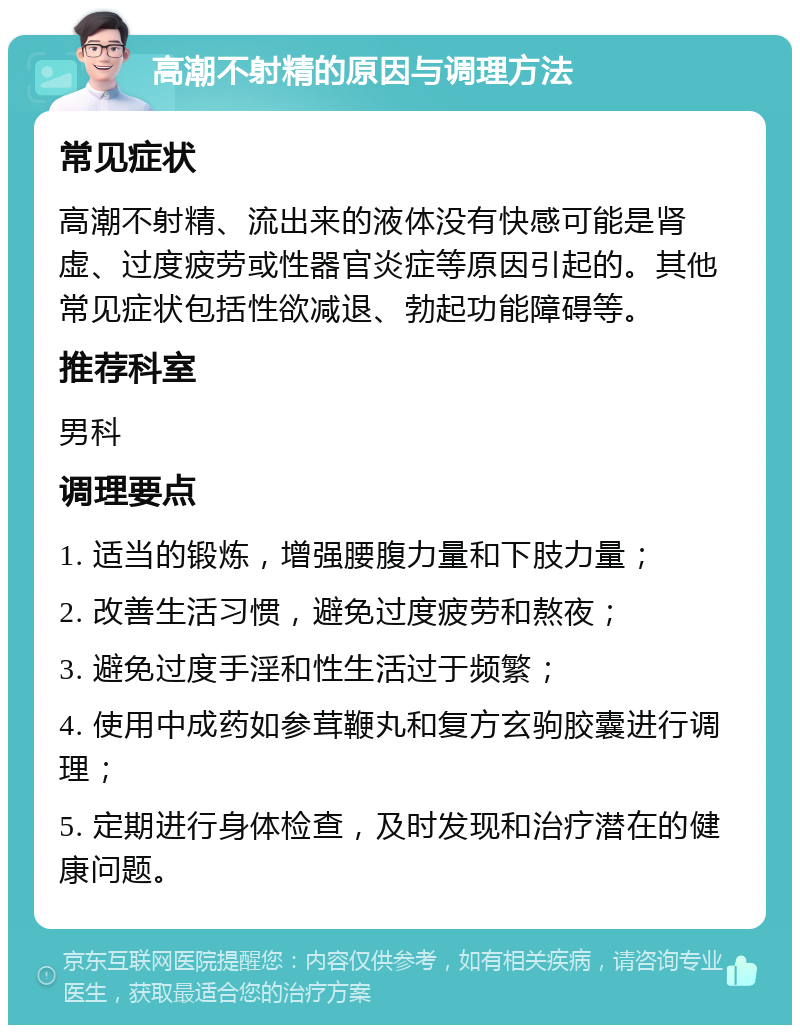 高潮不射精的原因与调理方法 常见症状 高潮不射精、流出来的液体没有快感可能是肾虚、过度疲劳或性器官炎症等原因引起的。其他常见症状包括性欲减退、勃起功能障碍等。 推荐科室 男科 调理要点 1. 适当的锻炼，增强腰腹力量和下肢力量； 2. 改善生活习惯，避免过度疲劳和熬夜； 3. 避免过度手淫和性生活过于频繁； 4. 使用中成药如参茸鞭丸和复方玄驹胶囊进行调理； 5. 定期进行身体检查，及时发现和治疗潜在的健康问题。