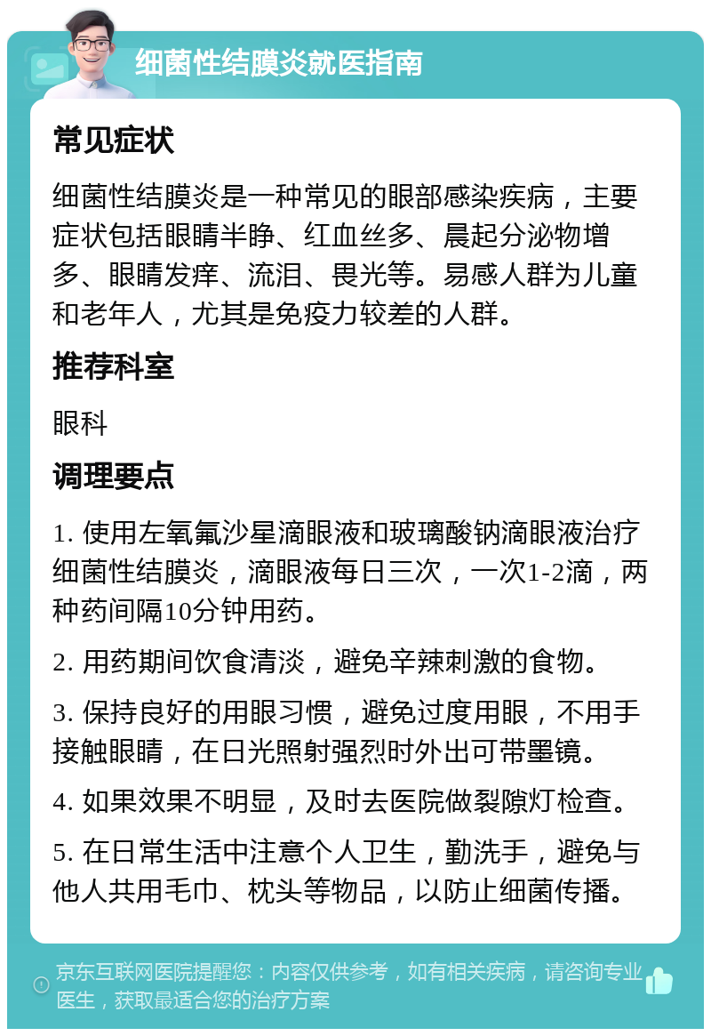 细菌性结膜炎就医指南 常见症状 细菌性结膜炎是一种常见的眼部感染疾病，主要症状包括眼睛半睁、红血丝多、晨起分泌物增多、眼睛发痒、流泪、畏光等。易感人群为儿童和老年人，尤其是免疫力较差的人群。 推荐科室 眼科 调理要点 1. 使用左氧氟沙星滴眼液和玻璃酸钠滴眼液治疗细菌性结膜炎，滴眼液每日三次，一次1-2滴，两种药间隔10分钟用药。 2. 用药期间饮食清淡，避免辛辣刺激的食物。 3. 保持良好的用眼习惯，避免过度用眼，不用手接触眼睛，在日光照射强烈时外出可带墨镜。 4. 如果效果不明显，及时去医院做裂隙灯检查。 5. 在日常生活中注意个人卫生，勤洗手，避免与他人共用毛巾、枕头等物品，以防止细菌传播。