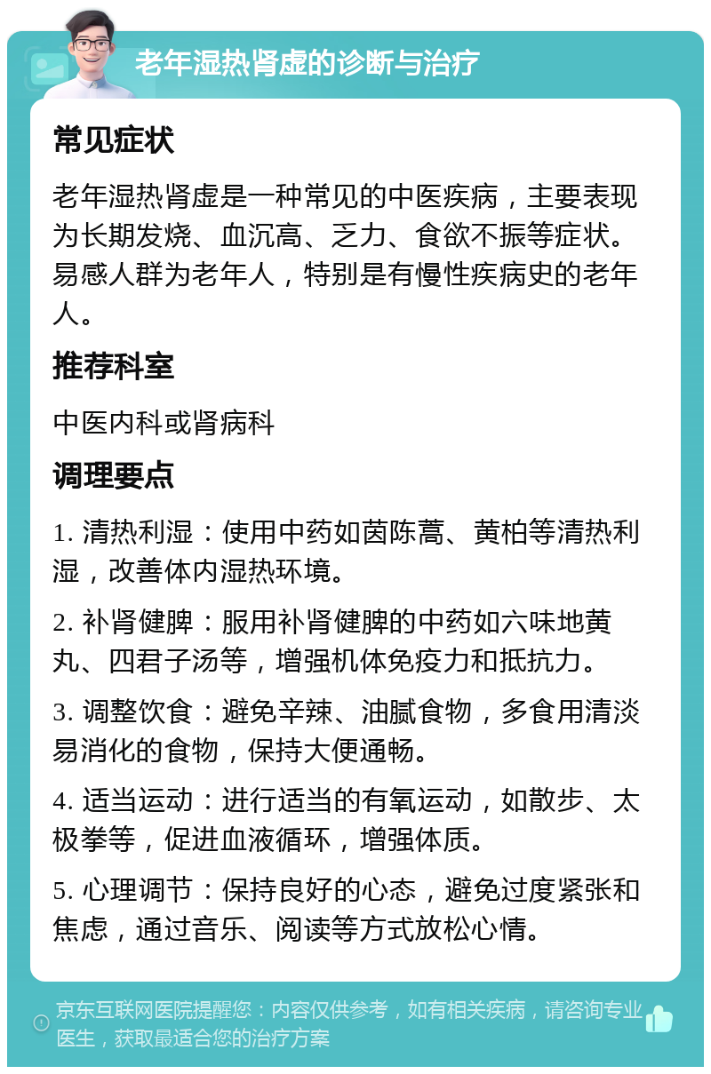 老年湿热肾虚的诊断与治疗 常见症状 老年湿热肾虚是一种常见的中医疾病，主要表现为长期发烧、血沉高、乏力、食欲不振等症状。易感人群为老年人，特别是有慢性疾病史的老年人。 推荐科室 中医内科或肾病科 调理要点 1. 清热利湿：使用中药如茵陈蒿、黄柏等清热利湿，改善体内湿热环境。 2. 补肾健脾：服用补肾健脾的中药如六味地黄丸、四君子汤等，增强机体免疫力和抵抗力。 3. 调整饮食：避免辛辣、油腻食物，多食用清淡易消化的食物，保持大便通畅。 4. 适当运动：进行适当的有氧运动，如散步、太极拳等，促进血液循环，增强体质。 5. 心理调节：保持良好的心态，避免过度紧张和焦虑，通过音乐、阅读等方式放松心情。