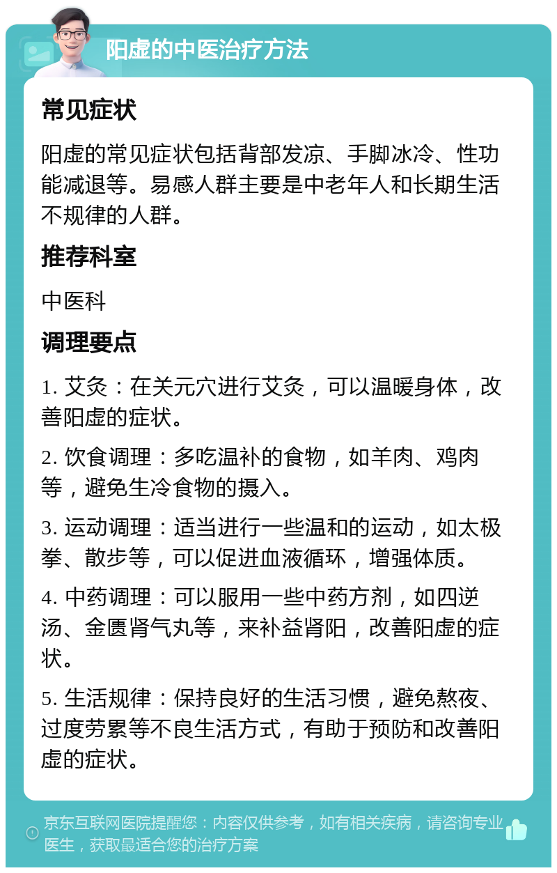 阳虚的中医治疗方法 常见症状 阳虚的常见症状包括背部发凉、手脚冰冷、性功能减退等。易感人群主要是中老年人和长期生活不规律的人群。 推荐科室 中医科 调理要点 1. 艾灸：在关元穴进行艾灸，可以温暖身体，改善阳虚的症状。 2. 饮食调理：多吃温补的食物，如羊肉、鸡肉等，避免生冷食物的摄入。 3. 运动调理：适当进行一些温和的运动，如太极拳、散步等，可以促进血液循环，增强体质。 4. 中药调理：可以服用一些中药方剂，如四逆汤、金匮肾气丸等，来补益肾阳，改善阳虚的症状。 5. 生活规律：保持良好的生活习惯，避免熬夜、过度劳累等不良生活方式，有助于预防和改善阳虚的症状。