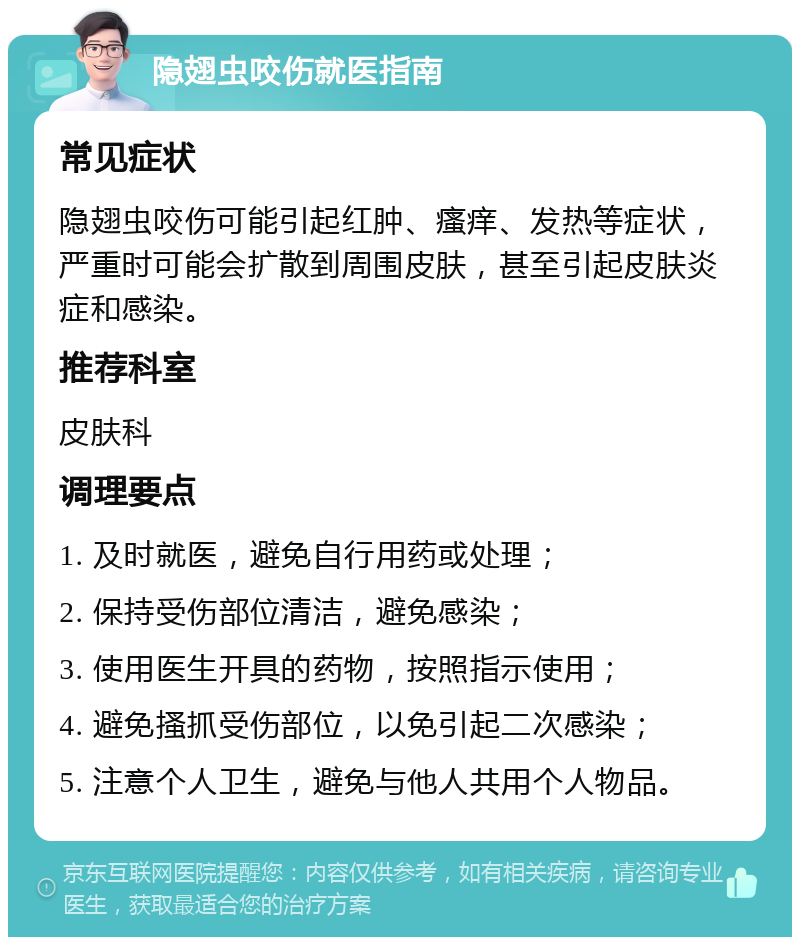 隐翅虫咬伤就医指南 常见症状 隐翅虫咬伤可能引起红肿、瘙痒、发热等症状，严重时可能会扩散到周围皮肤，甚至引起皮肤炎症和感染。 推荐科室 皮肤科 调理要点 1. 及时就医，避免自行用药或处理； 2. 保持受伤部位清洁，避免感染； 3. 使用医生开具的药物，按照指示使用； 4. 避免搔抓受伤部位，以免引起二次感染； 5. 注意个人卫生，避免与他人共用个人物品。