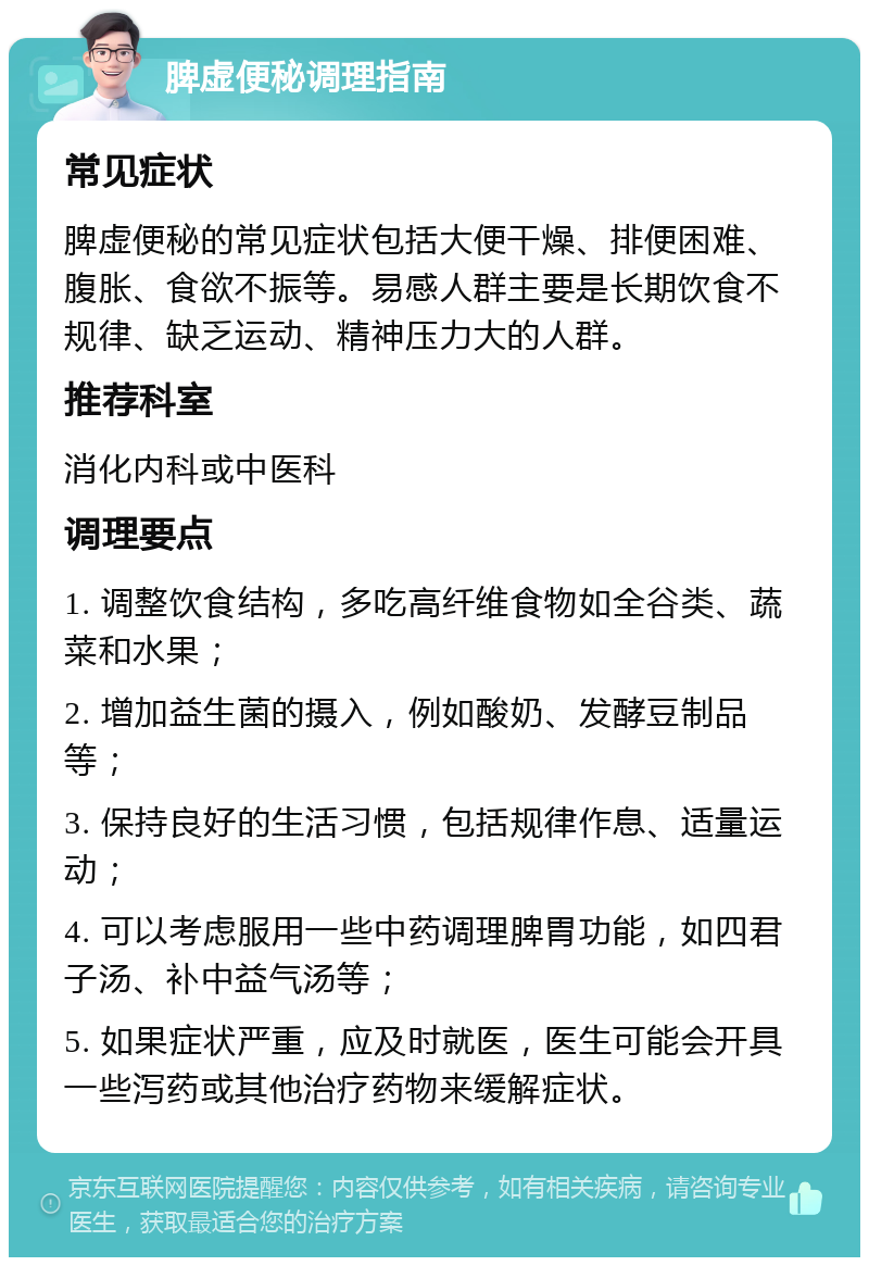 脾虚便秘调理指南 常见症状 脾虚便秘的常见症状包括大便干燥、排便困难、腹胀、食欲不振等。易感人群主要是长期饮食不规律、缺乏运动、精神压力大的人群。 推荐科室 消化内科或中医科 调理要点 1. 调整饮食结构，多吃高纤维食物如全谷类、蔬菜和水果； 2. 增加益生菌的摄入，例如酸奶、发酵豆制品等； 3. 保持良好的生活习惯，包括规律作息、适量运动； 4. 可以考虑服用一些中药调理脾胃功能，如四君子汤、补中益气汤等； 5. 如果症状严重，应及时就医，医生可能会开具一些泻药或其他治疗药物来缓解症状。