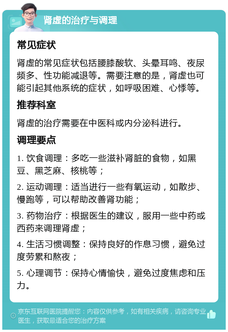 肾虚的治疗与调理 常见症状 肾虚的常见症状包括腰膝酸软、头晕耳鸣、夜尿频多、性功能减退等。需要注意的是，肾虚也可能引起其他系统的症状，如呼吸困难、心悸等。 推荐科室 肾虚的治疗需要在中医科或内分泌科进行。 调理要点 1. 饮食调理：多吃一些滋补肾脏的食物，如黑豆、黑芝麻、核桃等； 2. 运动调理：适当进行一些有氧运动，如散步、慢跑等，可以帮助改善肾功能； 3. 药物治疗：根据医生的建议，服用一些中药或西药来调理肾虚； 4. 生活习惯调整：保持良好的作息习惯，避免过度劳累和熬夜； 5. 心理调节：保持心情愉快，避免过度焦虑和压力。