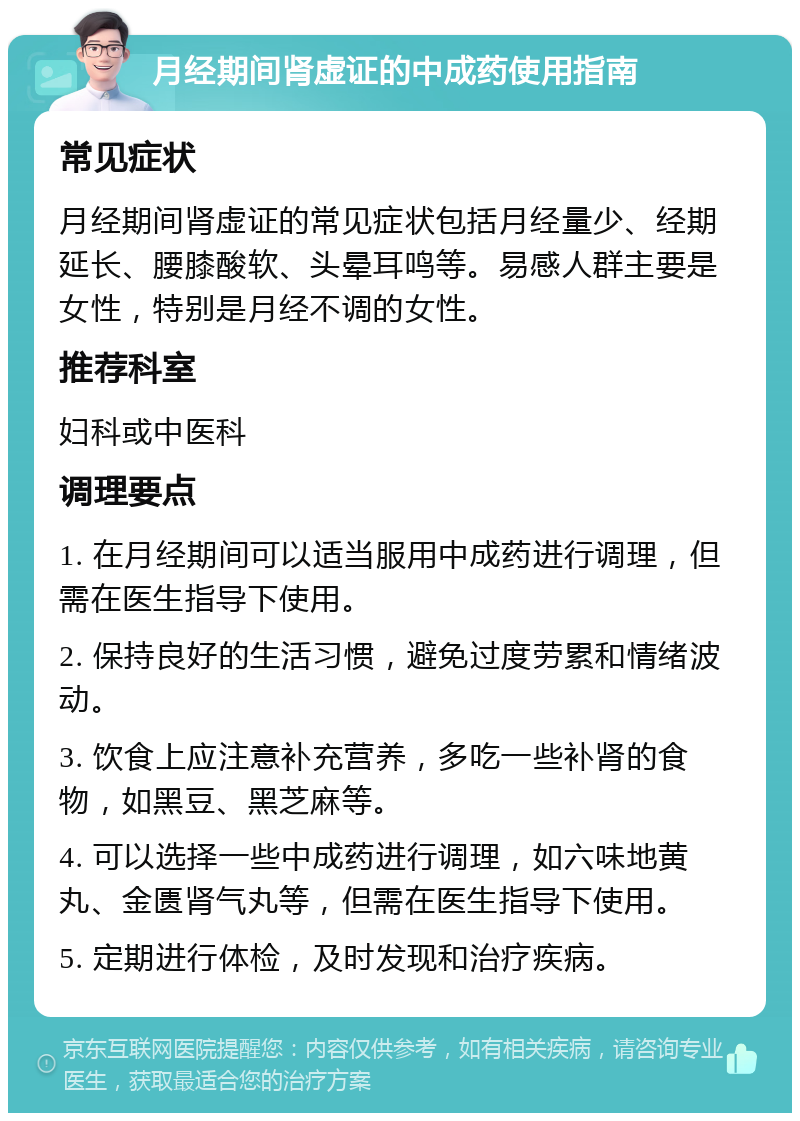 月经期间肾虚证的中成药使用指南 常见症状 月经期间肾虚证的常见症状包括月经量少、经期延长、腰膝酸软、头晕耳鸣等。易感人群主要是女性，特别是月经不调的女性。 推荐科室 妇科或中医科 调理要点 1. 在月经期间可以适当服用中成药进行调理，但需在医生指导下使用。 2. 保持良好的生活习惯，避免过度劳累和情绪波动。 3. 饮食上应注意补充营养，多吃一些补肾的食物，如黑豆、黑芝麻等。 4. 可以选择一些中成药进行调理，如六味地黄丸、金匮肾气丸等，但需在医生指导下使用。 5. 定期进行体检，及时发现和治疗疾病。