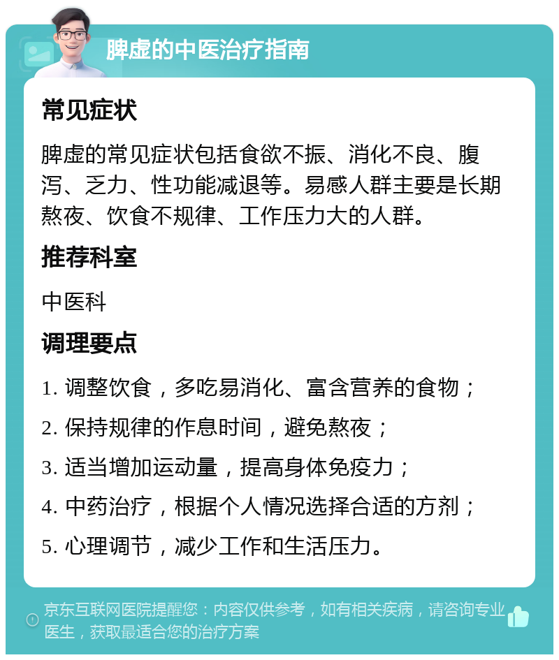 脾虚的中医治疗指南 常见症状 脾虚的常见症状包括食欲不振、消化不良、腹泻、乏力、性功能减退等。易感人群主要是长期熬夜、饮食不规律、工作压力大的人群。 推荐科室 中医科 调理要点 1. 调整饮食，多吃易消化、富含营养的食物； 2. 保持规律的作息时间，避免熬夜； 3. 适当增加运动量，提高身体免疫力； 4. 中药治疗，根据个人情况选择合适的方剂； 5. 心理调节，减少工作和生活压力。