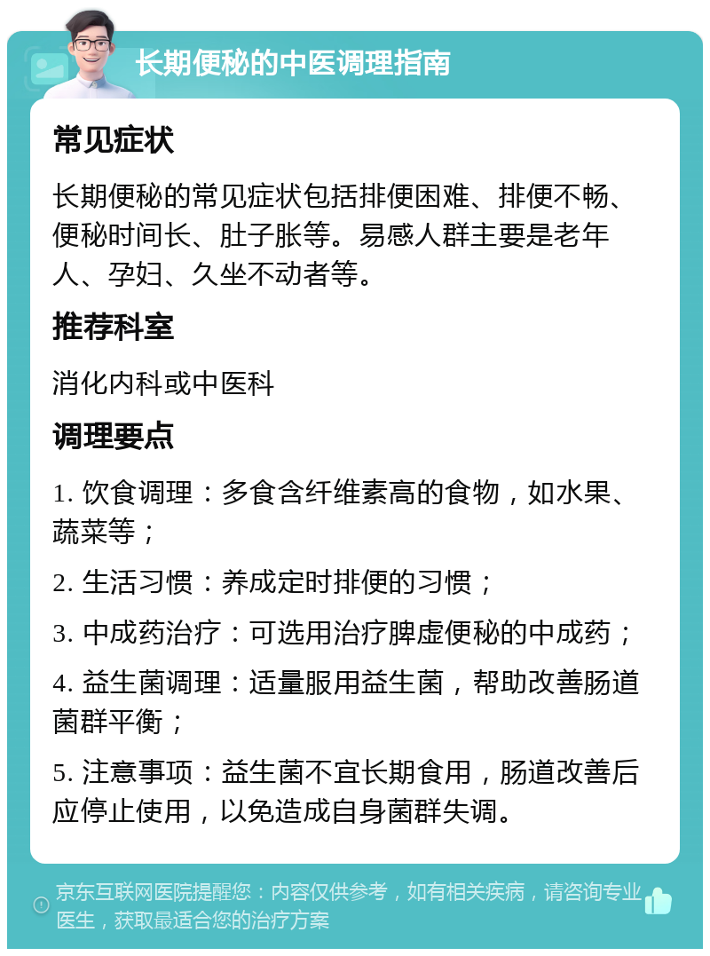 长期便秘的中医调理指南 常见症状 长期便秘的常见症状包括排便困难、排便不畅、便秘时间长、肚子胀等。易感人群主要是老年人、孕妇、久坐不动者等。 推荐科室 消化内科或中医科 调理要点 1. 饮食调理：多食含纤维素高的食物，如水果、蔬菜等； 2. 生活习惯：养成定时排便的习惯； 3. 中成药治疗：可选用治疗脾虚便秘的中成药； 4. 益生菌调理：适量服用益生菌，帮助改善肠道菌群平衡； 5. 注意事项：益生菌不宜长期食用，肠道改善后应停止使用，以免造成自身菌群失调。