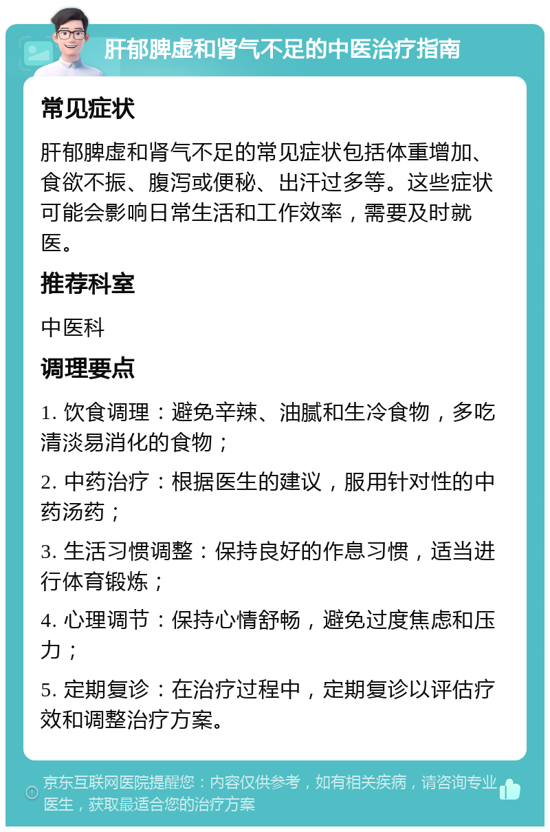 肝郁脾虚和肾气不足的中医治疗指南 常见症状 肝郁脾虚和肾气不足的常见症状包括体重增加、食欲不振、腹泻或便秘、出汗过多等。这些症状可能会影响日常生活和工作效率，需要及时就医。 推荐科室 中医科 调理要点 1. 饮食调理：避免辛辣、油腻和生冷食物，多吃清淡易消化的食物； 2. 中药治疗：根据医生的建议，服用针对性的中药汤药； 3. 生活习惯调整：保持良好的作息习惯，适当进行体育锻炼； 4. 心理调节：保持心情舒畅，避免过度焦虑和压力； 5. 定期复诊：在治疗过程中，定期复诊以评估疗效和调整治疗方案。