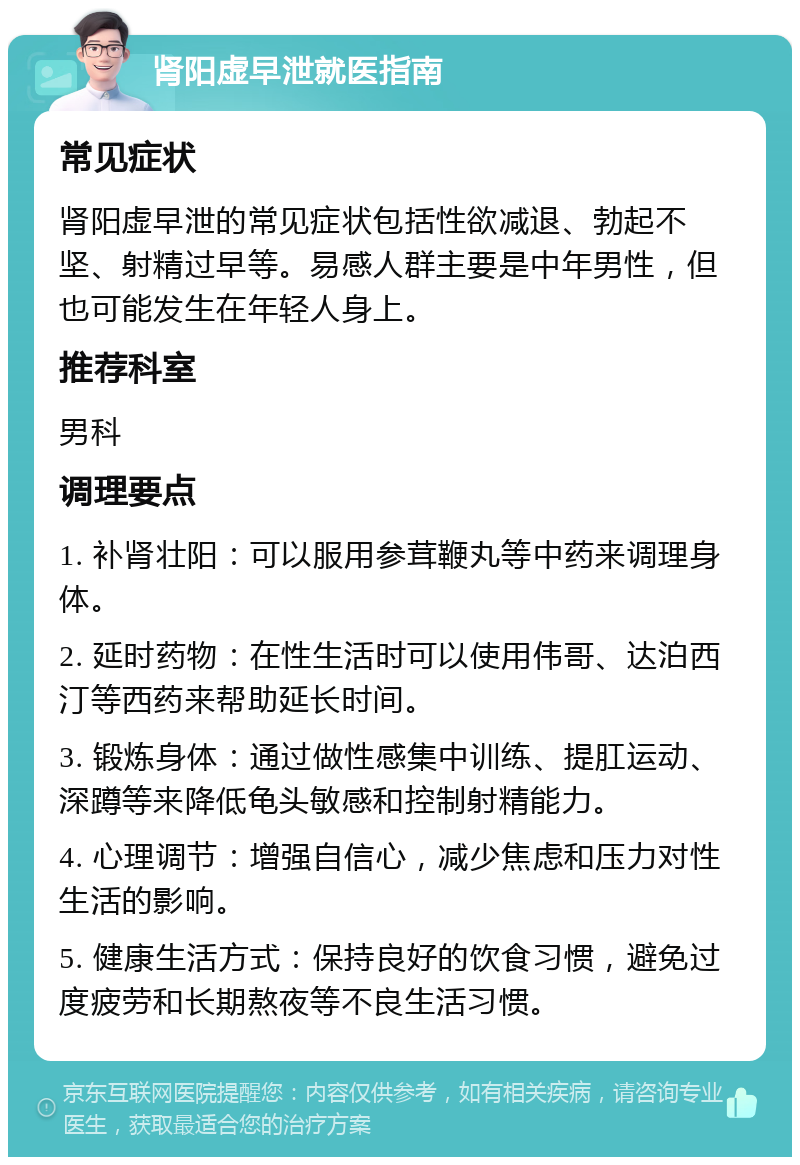 肾阳虚早泄就医指南 常见症状 肾阳虚早泄的常见症状包括性欲减退、勃起不坚、射精过早等。易感人群主要是中年男性，但也可能发生在年轻人身上。 推荐科室 男科 调理要点 1. 补肾壮阳：可以服用参茸鞭丸等中药来调理身体。 2. 延时药物：在性生活时可以使用伟哥、达泊西汀等西药来帮助延长时间。 3. 锻炼身体：通过做性感集中训练、提肛运动、深蹲等来降低龟头敏感和控制射精能力。 4. 心理调节：增强自信心，减少焦虑和压力对性生活的影响。 5. 健康生活方式：保持良好的饮食习惯，避免过度疲劳和长期熬夜等不良生活习惯。