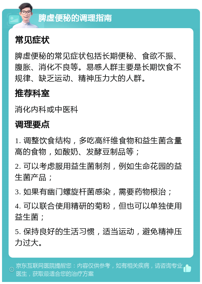 脾虚便秘的调理指南 常见症状 脾虚便秘的常见症状包括长期便秘、食欲不振、腹胀、消化不良等。易感人群主要是长期饮食不规律、缺乏运动、精神压力大的人群。 推荐科室 消化内科或中医科 调理要点 1. 调整饮食结构，多吃高纤维食物和益生菌含量高的食物，如酸奶、发酵豆制品等； 2. 可以考虑服用益生菌制剂，例如生命花园的益生菌产品； 3. 如果有幽门螺旋杆菌感染，需要药物根治； 4. 可以联合使用精研的菊粉，但也可以单独使用益生菌； 5. 保持良好的生活习惯，适当运动，避免精神压力过大。