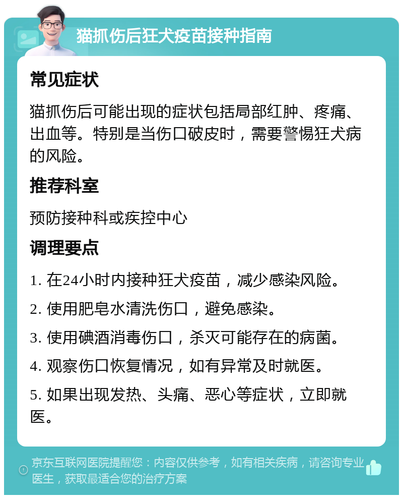 猫抓伤后狂犬疫苗接种指南 常见症状 猫抓伤后可能出现的症状包括局部红肿、疼痛、出血等。特别是当伤口破皮时，需要警惕狂犬病的风险。 推荐科室 预防接种科或疾控中心 调理要点 1. 在24小时内接种狂犬疫苗，减少感染风险。 2. 使用肥皂水清洗伤口，避免感染。 3. 使用碘酒消毒伤口，杀灭可能存在的病菌。 4. 观察伤口恢复情况，如有异常及时就医。 5. 如果出现发热、头痛、恶心等症状，立即就医。