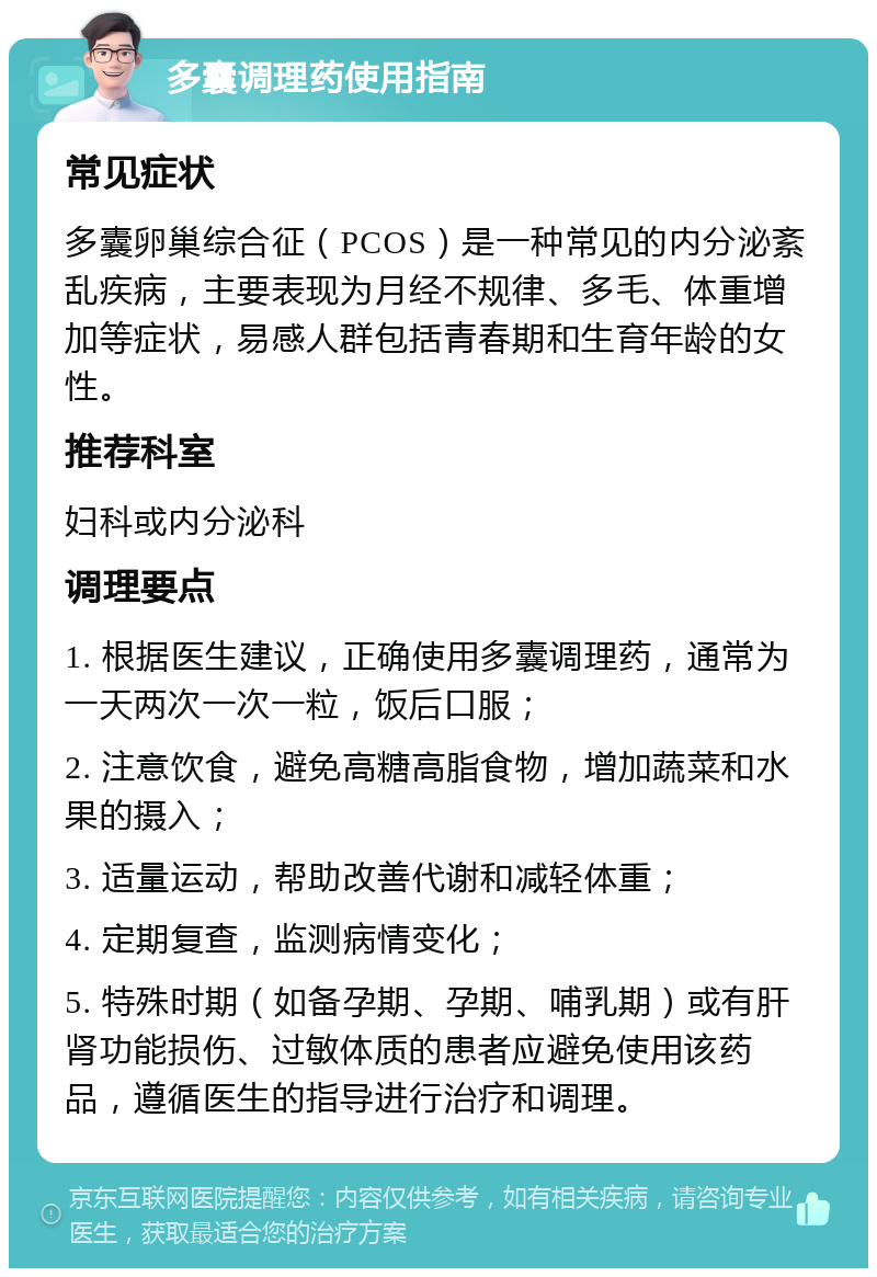 多囊调理药使用指南 常见症状 多囊卵巢综合征（PCOS）是一种常见的内分泌紊乱疾病，主要表现为月经不规律、多毛、体重增加等症状，易感人群包括青春期和生育年龄的女性。 推荐科室 妇科或内分泌科 调理要点 1. 根据医生建议，正确使用多囊调理药，通常为一天两次一次一粒，饭后口服； 2. 注意饮食，避免高糖高脂食物，增加蔬菜和水果的摄入； 3. 适量运动，帮助改善代谢和减轻体重； 4. 定期复查，监测病情变化； 5. 特殊时期（如备孕期、孕期、哺乳期）或有肝肾功能损伤、过敏体质的患者应避免使用该药品，遵循医生的指导进行治疗和调理。