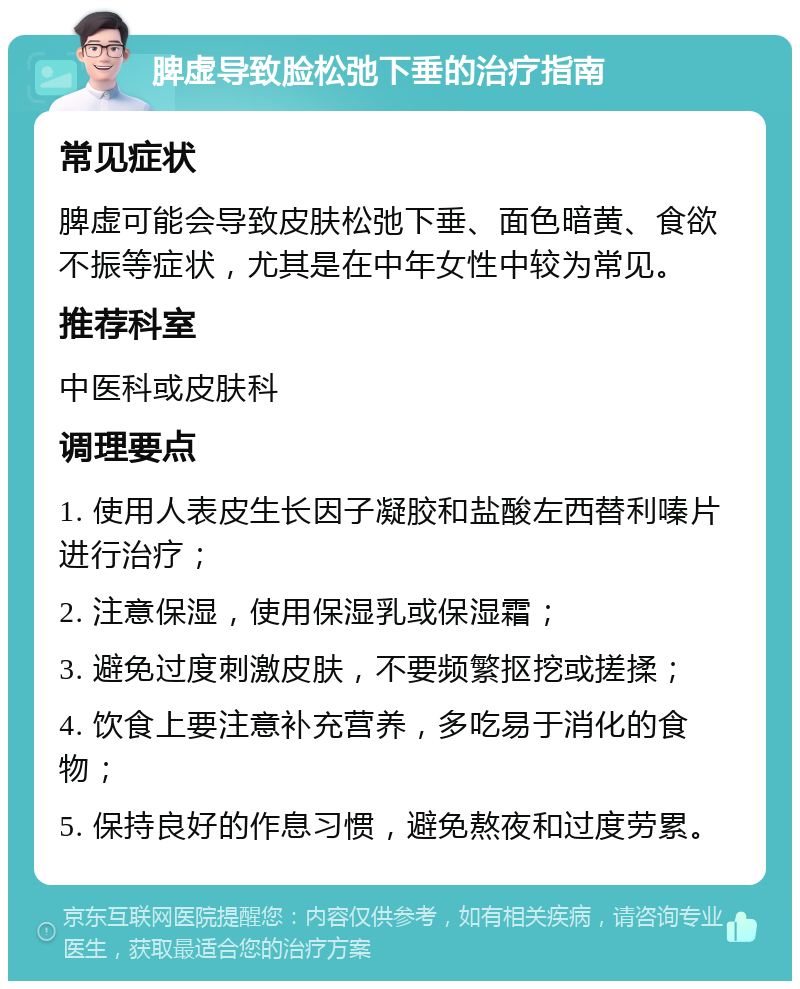 脾虚导致脸松弛下垂的治疗指南 常见症状 脾虚可能会导致皮肤松弛下垂、面色暗黄、食欲不振等症状，尤其是在中年女性中较为常见。 推荐科室 中医科或皮肤科 调理要点 1. 使用人表皮生长因子凝胶和盐酸左西替利嗪片进行治疗； 2. 注意保湿，使用保湿乳或保湿霜； 3. 避免过度刺激皮肤，不要频繁抠挖或搓揉； 4. 饮食上要注意补充营养，多吃易于消化的食物； 5. 保持良好的作息习惯，避免熬夜和过度劳累。