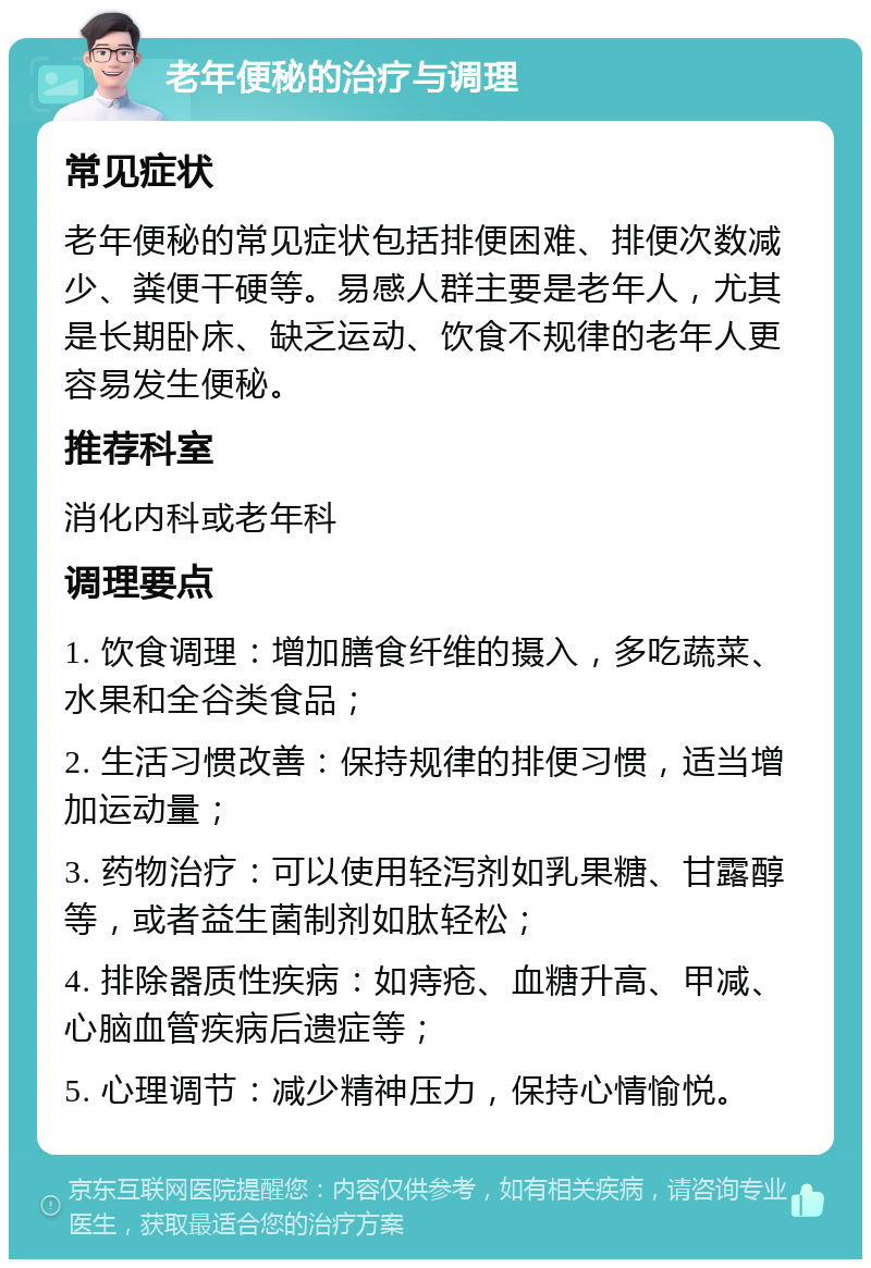 老年便秘的治疗与调理 常见症状 老年便秘的常见症状包括排便困难、排便次数减少、粪便干硬等。易感人群主要是老年人，尤其是长期卧床、缺乏运动、饮食不规律的老年人更容易发生便秘。 推荐科室 消化内科或老年科 调理要点 1. 饮食调理：增加膳食纤维的摄入，多吃蔬菜、水果和全谷类食品； 2. 生活习惯改善：保持规律的排便习惯，适当增加运动量； 3. 药物治疗：可以使用轻泻剂如乳果糖、甘露醇等，或者益生菌制剂如肽轻松； 4. 排除器质性疾病：如痔疮、血糖升高、甲减、心脑血管疾病后遗症等； 5. 心理调节：减少精神压力，保持心情愉悦。