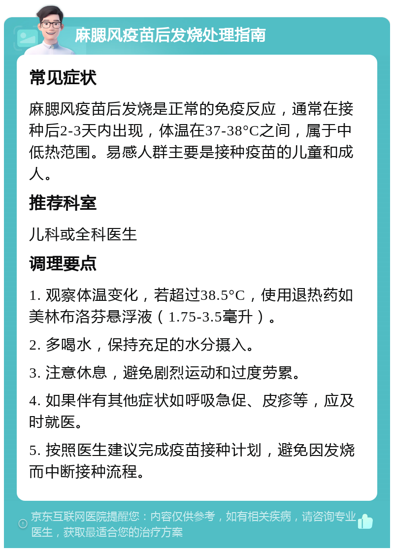 麻腮风疫苗后发烧处理指南 常见症状 麻腮风疫苗后发烧是正常的免疫反应，通常在接种后2-3天内出现，体温在37-38°C之间，属于中低热范围。易感人群主要是接种疫苗的儿童和成人。 推荐科室 儿科或全科医生 调理要点 1. 观察体温变化，若超过38.5°C，使用退热药如美林布洛芬悬浮液（1.75-3.5毫升）。 2. 多喝水，保持充足的水分摄入。 3. 注意休息，避免剧烈运动和过度劳累。 4. 如果伴有其他症状如呼吸急促、皮疹等，应及时就医。 5. 按照医生建议完成疫苗接种计划，避免因发烧而中断接种流程。