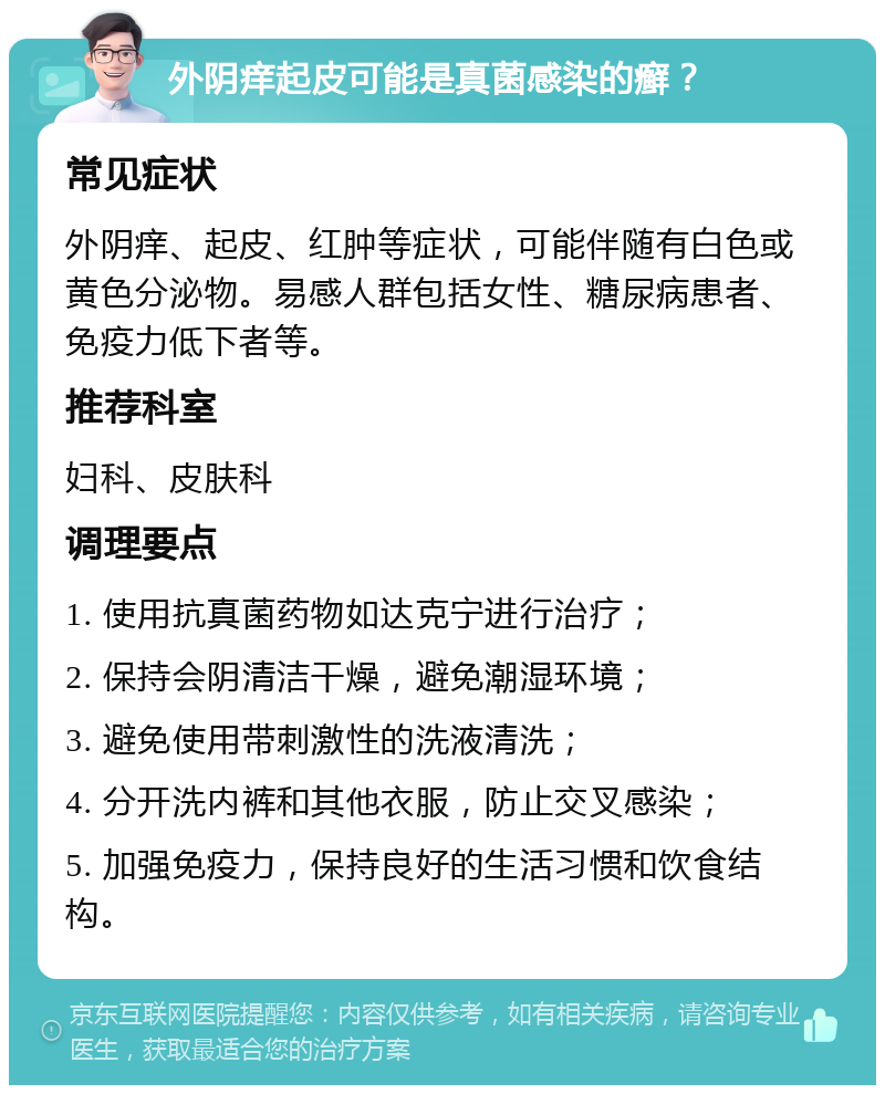 外阴痒起皮可能是真菌感染的癣？ 常见症状 外阴痒、起皮、红肿等症状，可能伴随有白色或黄色分泌物。易感人群包括女性、糖尿病患者、免疫力低下者等。 推荐科室 妇科、皮肤科 调理要点 1. 使用抗真菌药物如达克宁进行治疗； 2. 保持会阴清洁干燥，避免潮湿环境； 3. 避免使用带刺激性的洗液清洗； 4. 分开洗内裤和其他衣服，防止交叉感染； 5. 加强免疫力，保持良好的生活习惯和饮食结构。