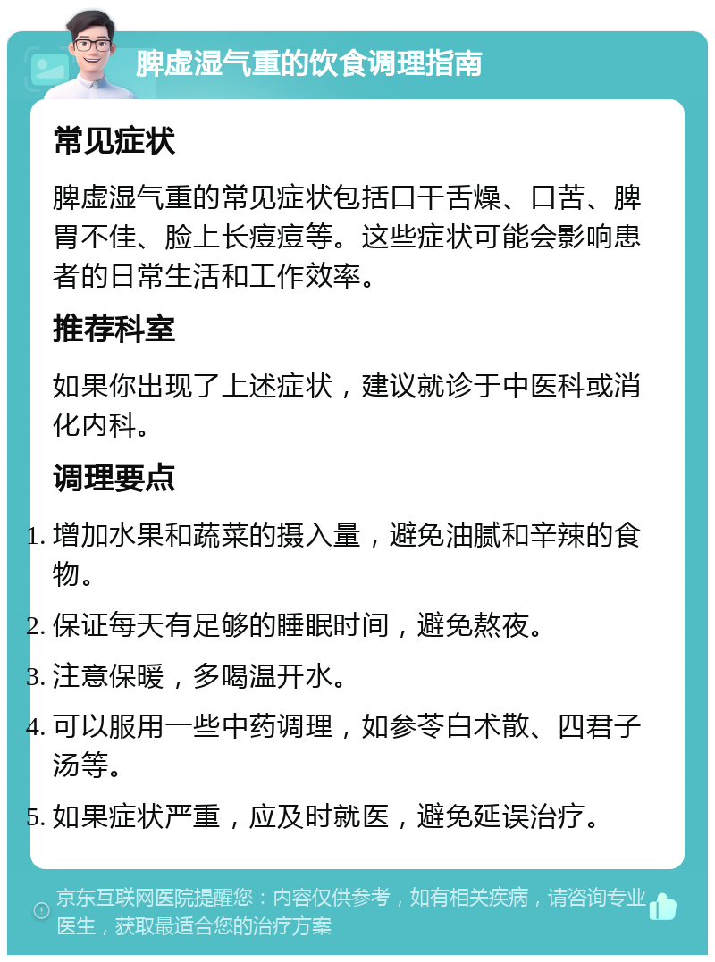 脾虚湿气重的饮食调理指南 常见症状 脾虚湿气重的常见症状包括口干舌燥、口苦、脾胃不佳、脸上长痘痘等。这些症状可能会影响患者的日常生活和工作效率。 推荐科室 如果你出现了上述症状，建议就诊于中医科或消化内科。 调理要点 增加水果和蔬菜的摄入量，避免油腻和辛辣的食物。 保证每天有足够的睡眠时间，避免熬夜。 注意保暖，多喝温开水。 可以服用一些中药调理，如参苓白术散、四君子汤等。 如果症状严重，应及时就医，避免延误治疗。