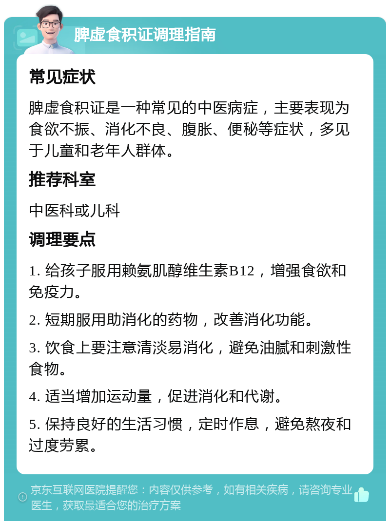 脾虚食积证调理指南 常见症状 脾虚食积证是一种常见的中医病症，主要表现为食欲不振、消化不良、腹胀、便秘等症状，多见于儿童和老年人群体。 推荐科室 中医科或儿科 调理要点 1. 给孩子服用赖氨肌醇维生素B12，增强食欲和免疫力。 2. 短期服用助消化的药物，改善消化功能。 3. 饮食上要注意清淡易消化，避免油腻和刺激性食物。 4. 适当增加运动量，促进消化和代谢。 5. 保持良好的生活习惯，定时作息，避免熬夜和过度劳累。