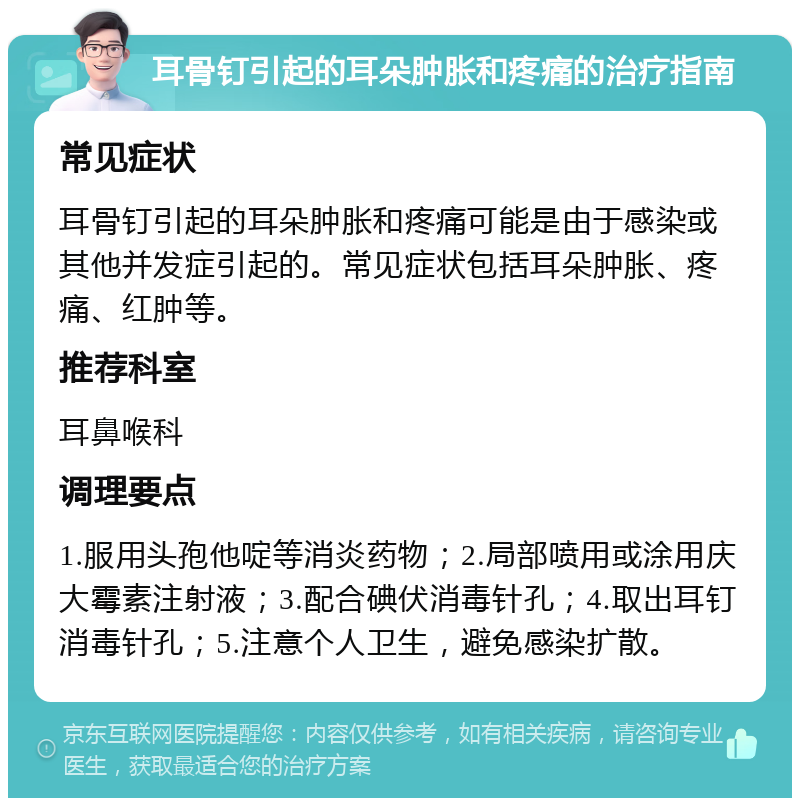 耳骨钉引起的耳朵肿胀和疼痛的治疗指南 常见症状 耳骨钉引起的耳朵肿胀和疼痛可能是由于感染或其他并发症引起的。常见症状包括耳朵肿胀、疼痛、红肿等。 推荐科室 耳鼻喉科 调理要点 1.服用头孢他啶等消炎药物；2.局部喷用或涂用庆大霉素注射液；3.配合碘伏消毒针孔；4.取出耳钉消毒针孔；5.注意个人卫生，避免感染扩散。