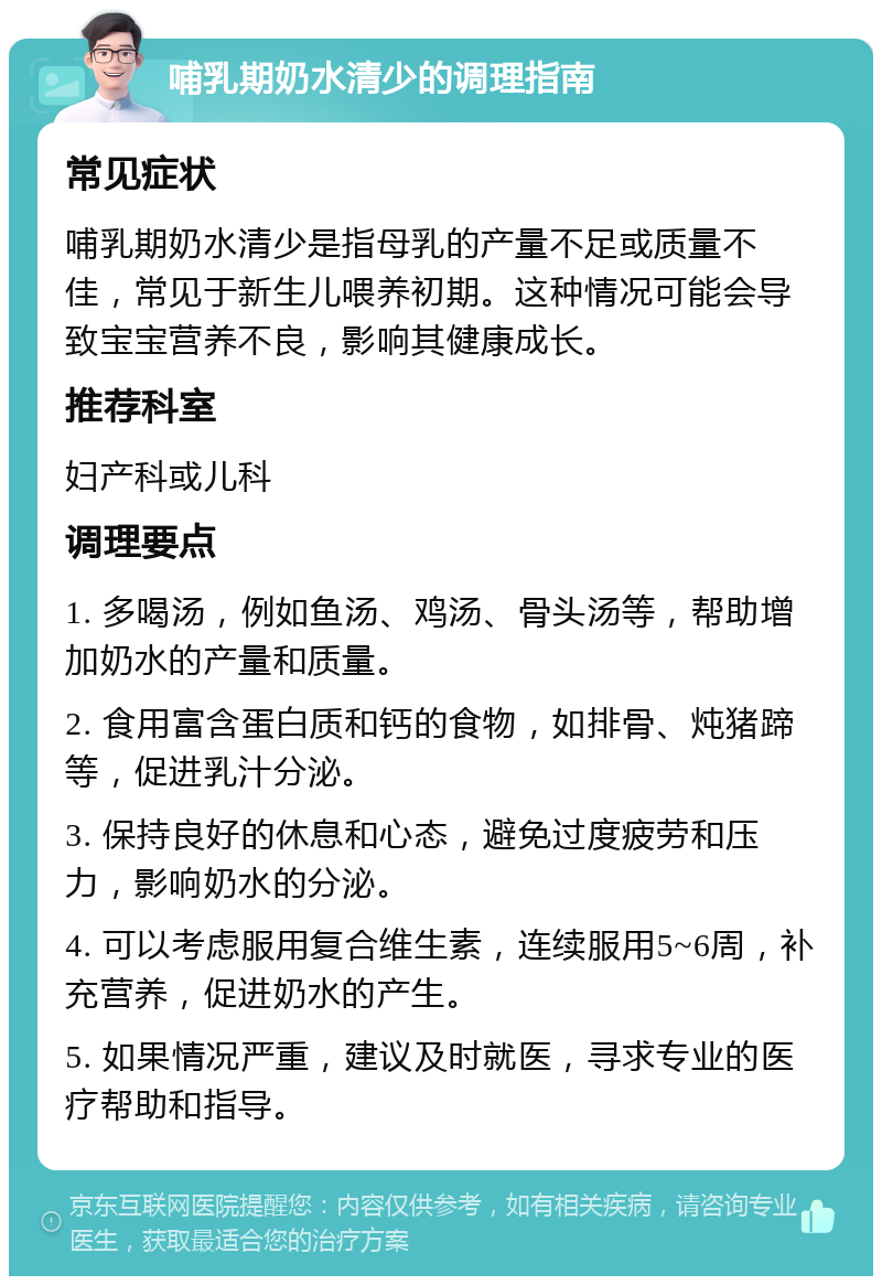 哺乳期奶水清少的调理指南 常见症状 哺乳期奶水清少是指母乳的产量不足或质量不佳，常见于新生儿喂养初期。这种情况可能会导致宝宝营养不良，影响其健康成长。 推荐科室 妇产科或儿科 调理要点 1. 多喝汤，例如鱼汤、鸡汤、骨头汤等，帮助增加奶水的产量和质量。 2. 食用富含蛋白质和钙的食物，如排骨、炖猪蹄等，促进乳汁分泌。 3. 保持良好的休息和心态，避免过度疲劳和压力，影响奶水的分泌。 4. 可以考虑服用复合维生素，连续服用5~6周，补充营养，促进奶水的产生。 5. 如果情况严重，建议及时就医，寻求专业的医疗帮助和指导。