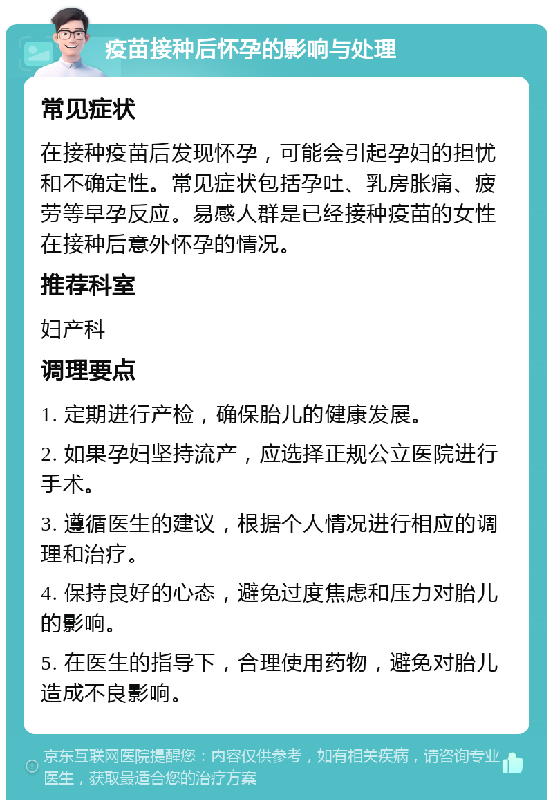 疫苗接种后怀孕的影响与处理 常见症状 在接种疫苗后发现怀孕，可能会引起孕妇的担忧和不确定性。常见症状包括孕吐、乳房胀痛、疲劳等早孕反应。易感人群是已经接种疫苗的女性在接种后意外怀孕的情况。 推荐科室 妇产科 调理要点 1. 定期进行产检，确保胎儿的健康发展。 2. 如果孕妇坚持流产，应选择正规公立医院进行手术。 3. 遵循医生的建议，根据个人情况进行相应的调理和治疗。 4. 保持良好的心态，避免过度焦虑和压力对胎儿的影响。 5. 在医生的指导下，合理使用药物，避免对胎儿造成不良影响。