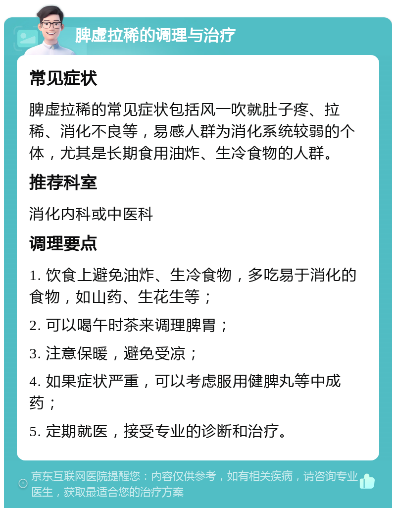 脾虚拉稀的调理与治疗 常见症状 脾虚拉稀的常见症状包括风一吹就肚子疼、拉稀、消化不良等，易感人群为消化系统较弱的个体，尤其是长期食用油炸、生冷食物的人群。 推荐科室 消化内科或中医科 调理要点 1. 饮食上避免油炸、生冷食物，多吃易于消化的食物，如山药、生花生等； 2. 可以喝午时茶来调理脾胃； 3. 注意保暖，避免受凉； 4. 如果症状严重，可以考虑服用健脾丸等中成药； 5. 定期就医，接受专业的诊断和治疗。