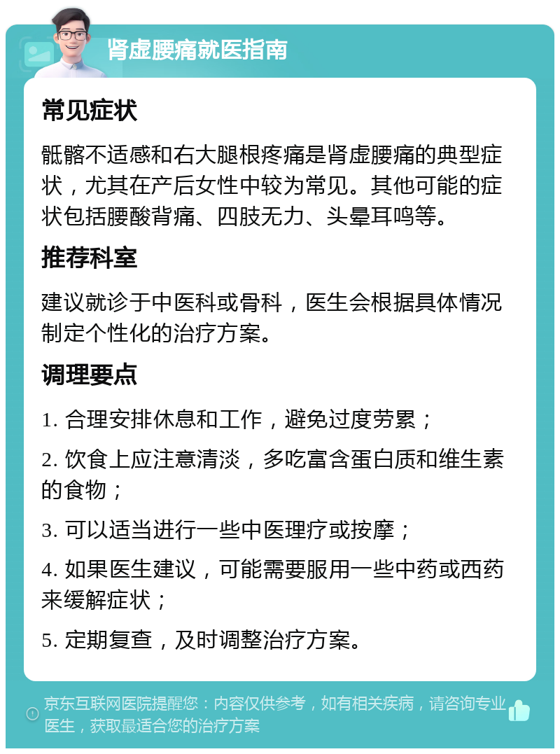 肾虚腰痛就医指南 常见症状 骶髂不适感和右大腿根疼痛是肾虚腰痛的典型症状，尤其在产后女性中较为常见。其他可能的症状包括腰酸背痛、四肢无力、头晕耳鸣等。 推荐科室 建议就诊于中医科或骨科，医生会根据具体情况制定个性化的治疗方案。 调理要点 1. 合理安排休息和工作，避免过度劳累； 2. 饮食上应注意清淡，多吃富含蛋白质和维生素的食物； 3. 可以适当进行一些中医理疗或按摩； 4. 如果医生建议，可能需要服用一些中药或西药来缓解症状； 5. 定期复查，及时调整治疗方案。