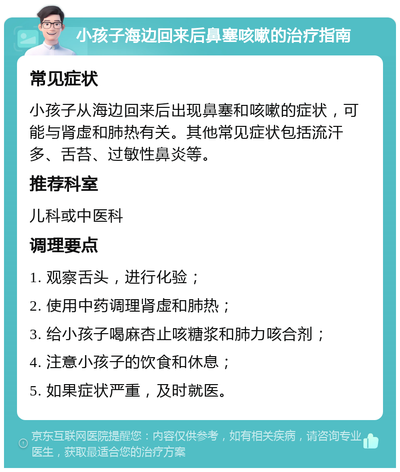 小孩子海边回来后鼻塞咳嗽的治疗指南 常见症状 小孩子从海边回来后出现鼻塞和咳嗽的症状，可能与肾虚和肺热有关。其他常见症状包括流汗多、舌苔、过敏性鼻炎等。 推荐科室 儿科或中医科 调理要点 1. 观察舌头，进行化验； 2. 使用中药调理肾虚和肺热； 3. 给小孩子喝麻杏止咳糖浆和肺力咳合剂； 4. 注意小孩子的饮食和休息； 5. 如果症状严重，及时就医。