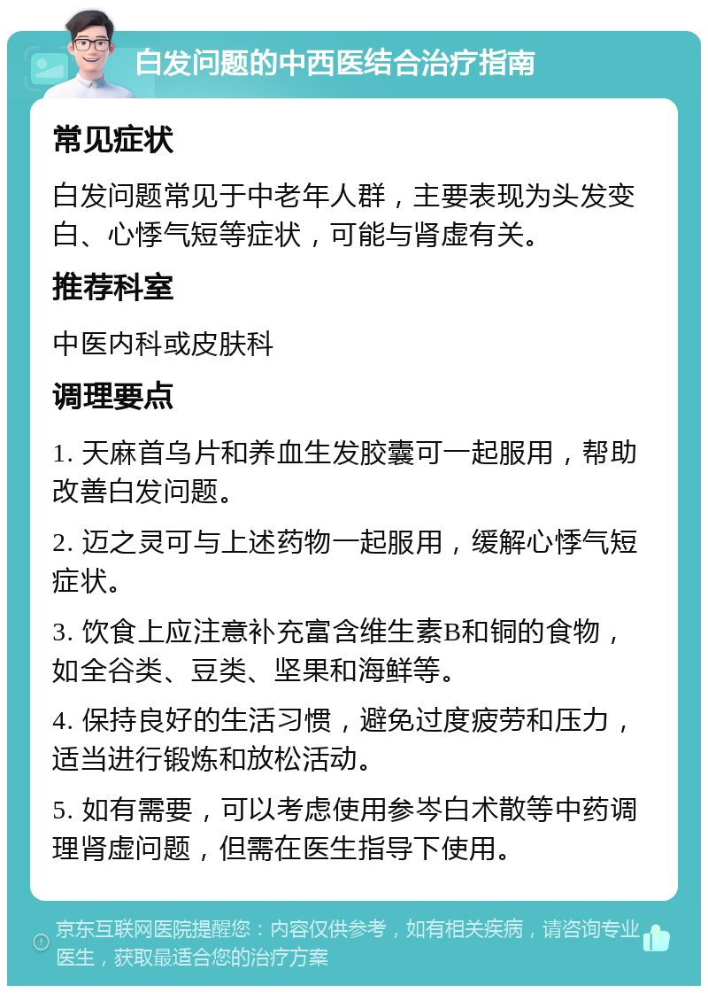 白发问题的中西医结合治疗指南 常见症状 白发问题常见于中老年人群，主要表现为头发变白、心悸气短等症状，可能与肾虚有关。 推荐科室 中医内科或皮肤科 调理要点 1. 天麻首乌片和养血生发胶囊可一起服用，帮助改善白发问题。 2. 迈之灵可与上述药物一起服用，缓解心悸气短症状。 3. 饮食上应注意补充富含维生素B和铜的食物，如全谷类、豆类、坚果和海鲜等。 4. 保持良好的生活习惯，避免过度疲劳和压力，适当进行锻炼和放松活动。 5. 如有需要，可以考虑使用参岑白术散等中药调理肾虚问题，但需在医生指导下使用。