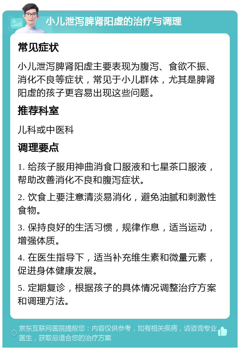 小儿泄泻脾肾阳虚的治疗与调理 常见症状 小儿泄泻脾肾阳虚主要表现为腹泻、食欲不振、消化不良等症状，常见于小儿群体，尤其是脾肾阳虚的孩子更容易出现这些问题。 推荐科室 儿科或中医科 调理要点 1. 给孩子服用神曲消食口服液和七星茶口服液，帮助改善消化不良和腹泻症状。 2. 饮食上要注意清淡易消化，避免油腻和刺激性食物。 3. 保持良好的生活习惯，规律作息，适当运动，增强体质。 4. 在医生指导下，适当补充维生素和微量元素，促进身体健康发展。 5. 定期复诊，根据孩子的具体情况调整治疗方案和调理方法。