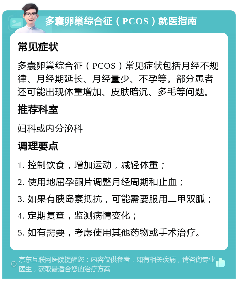 多囊卵巢综合征（PCOS）就医指南 常见症状 多囊卵巢综合征（PCOS）常见症状包括月经不规律、月经期延长、月经量少、不孕等。部分患者还可能出现体重增加、皮肤暗沉、多毛等问题。 推荐科室 妇科或内分泌科 调理要点 1. 控制饮食，增加运动，减轻体重； 2. 使用地屈孕酮片调整月经周期和止血； 3. 如果有胰岛素抵抗，可能需要服用二甲双胍； 4. 定期复查，监测病情变化； 5. 如有需要，考虑使用其他药物或手术治疗。