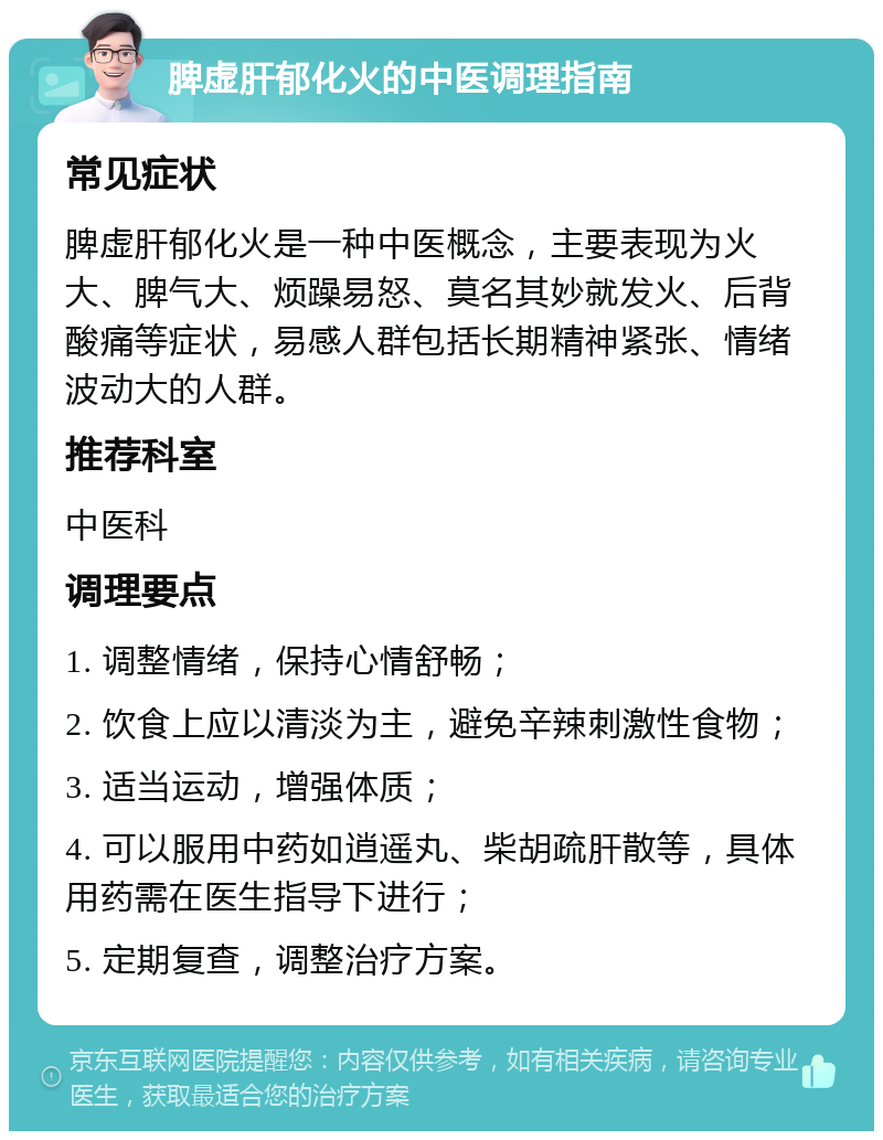 脾虚肝郁化火的中医调理指南 常见症状 脾虚肝郁化火是一种中医概念，主要表现为火大、脾气大、烦躁易怒、莫名其妙就发火、后背酸痛等症状，易感人群包括长期精神紧张、情绪波动大的人群。 推荐科室 中医科 调理要点 1. 调整情绪，保持心情舒畅； 2. 饮食上应以清淡为主，避免辛辣刺激性食物； 3. 适当运动，增强体质； 4. 可以服用中药如逍遥丸、柴胡疏肝散等，具体用药需在医生指导下进行； 5. 定期复查，调整治疗方案。