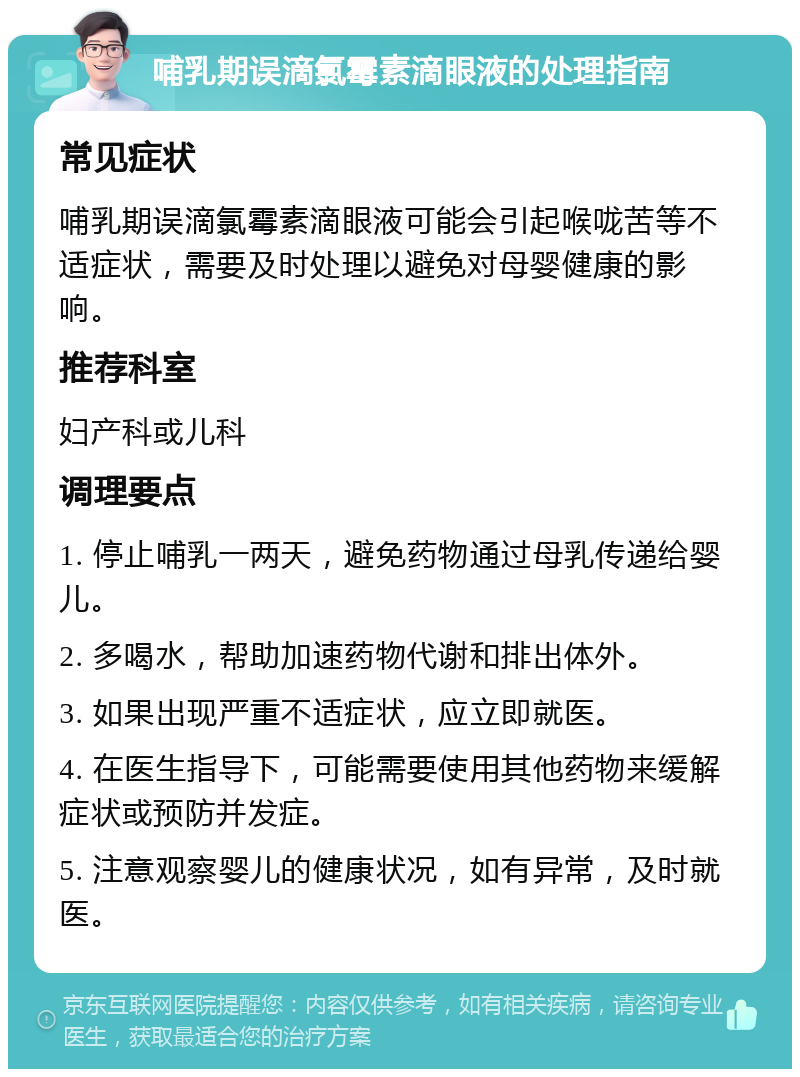 哺乳期误滴氯霉素滴眼液的处理指南 常见症状 哺乳期误滴氯霉素滴眼液可能会引起喉咙苦等不适症状，需要及时处理以避免对母婴健康的影响。 推荐科室 妇产科或儿科 调理要点 1. 停止哺乳一两天，避免药物通过母乳传递给婴儿。 2. 多喝水，帮助加速药物代谢和排出体外。 3. 如果出现严重不适症状，应立即就医。 4. 在医生指导下，可能需要使用其他药物来缓解症状或预防并发症。 5. 注意观察婴儿的健康状况，如有异常，及时就医。