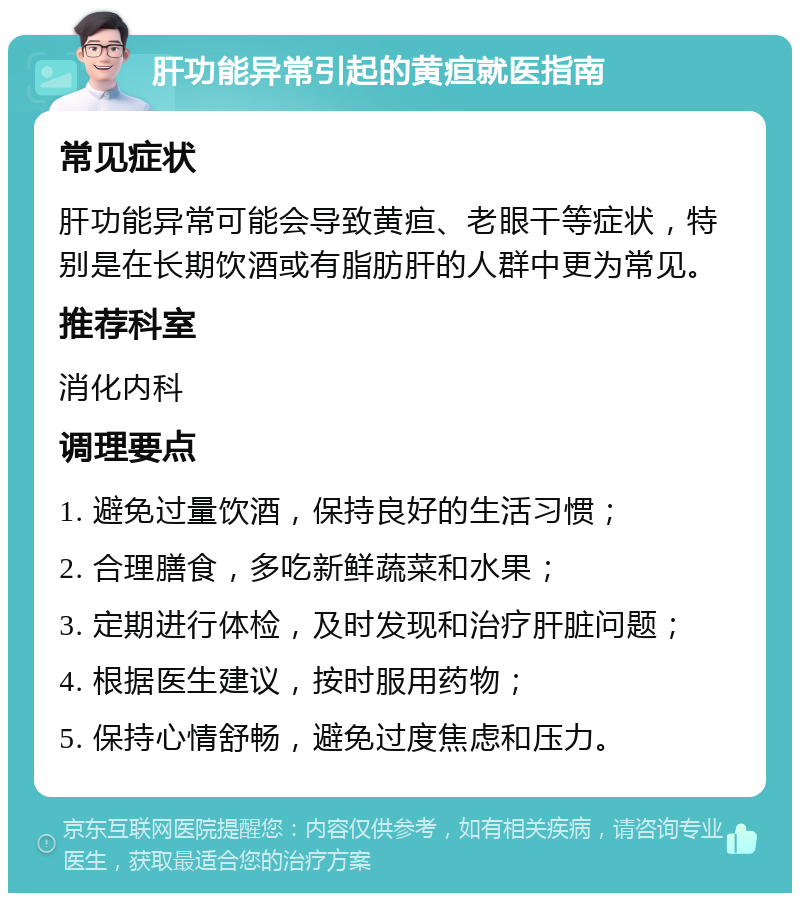 肝功能异常引起的黄疸就医指南 常见症状 肝功能异常可能会导致黄疸、老眼干等症状，特别是在长期饮酒或有脂肪肝的人群中更为常见。 推荐科室 消化内科 调理要点 1. 避免过量饮酒，保持良好的生活习惯； 2. 合理膳食，多吃新鲜蔬菜和水果； 3. 定期进行体检，及时发现和治疗肝脏问题； 4. 根据医生建议，按时服用药物； 5. 保持心情舒畅，避免过度焦虑和压力。