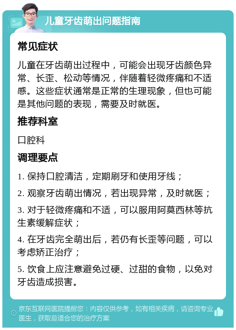 儿童牙齿萌出问题指南 常见症状 儿童在牙齿萌出过程中，可能会出现牙齿颜色异常、长歪、松动等情况，伴随着轻微疼痛和不适感。这些症状通常是正常的生理现象，但也可能是其他问题的表现，需要及时就医。 推荐科室 口腔科 调理要点 1. 保持口腔清洁，定期刷牙和使用牙线； 2. 观察牙齿萌出情况，若出现异常，及时就医； 3. 对于轻微疼痛和不适，可以服用阿莫西林等抗生素缓解症状； 4. 在牙齿完全萌出后，若仍有长歪等问题，可以考虑矫正治疗； 5. 饮食上应注意避免过硬、过甜的食物，以免对牙齿造成损害。