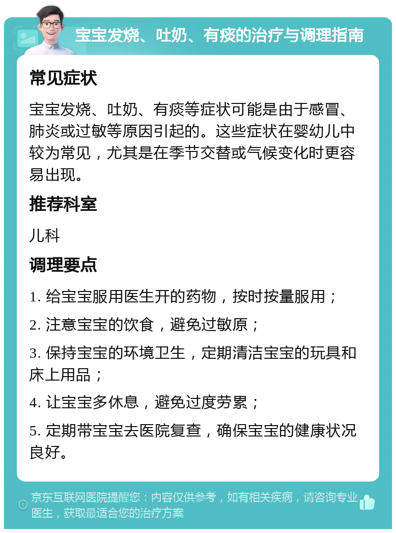 宝宝发烧、吐奶、有痰的治疗与调理指南 常见症状 宝宝发烧、吐奶、有痰等症状可能是由于感冒、肺炎或过敏等原因引起的。这些症状在婴幼儿中较为常见，尤其是在季节交替或气候变化时更容易出现。 推荐科室 儿科 调理要点 1. 给宝宝服用医生开的药物，按时按量服用； 2. 注意宝宝的饮食，避免过敏原； 3. 保持宝宝的环境卫生，定期清洁宝宝的玩具和床上用品； 4. 让宝宝多休息，避免过度劳累； 5. 定期带宝宝去医院复查，确保宝宝的健康状况良好。