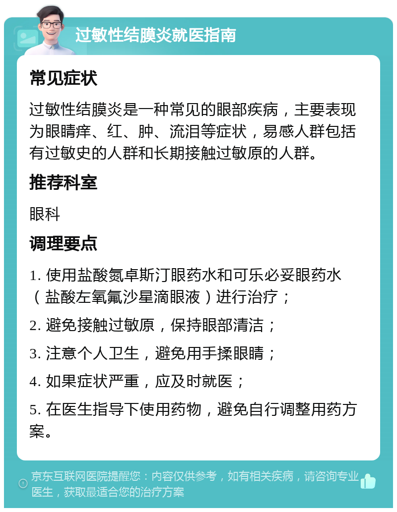 过敏性结膜炎就医指南 常见症状 过敏性结膜炎是一种常见的眼部疾病，主要表现为眼睛痒、红、肿、流泪等症状，易感人群包括有过敏史的人群和长期接触过敏原的人群。 推荐科室 眼科 调理要点 1. 使用盐酸氮卓斯汀眼药水和可乐必妥眼药水（盐酸左氧氟沙星滴眼液）进行治疗； 2. 避免接触过敏原，保持眼部清洁； 3. 注意个人卫生，避免用手揉眼睛； 4. 如果症状严重，应及时就医； 5. 在医生指导下使用药物，避免自行调整用药方案。