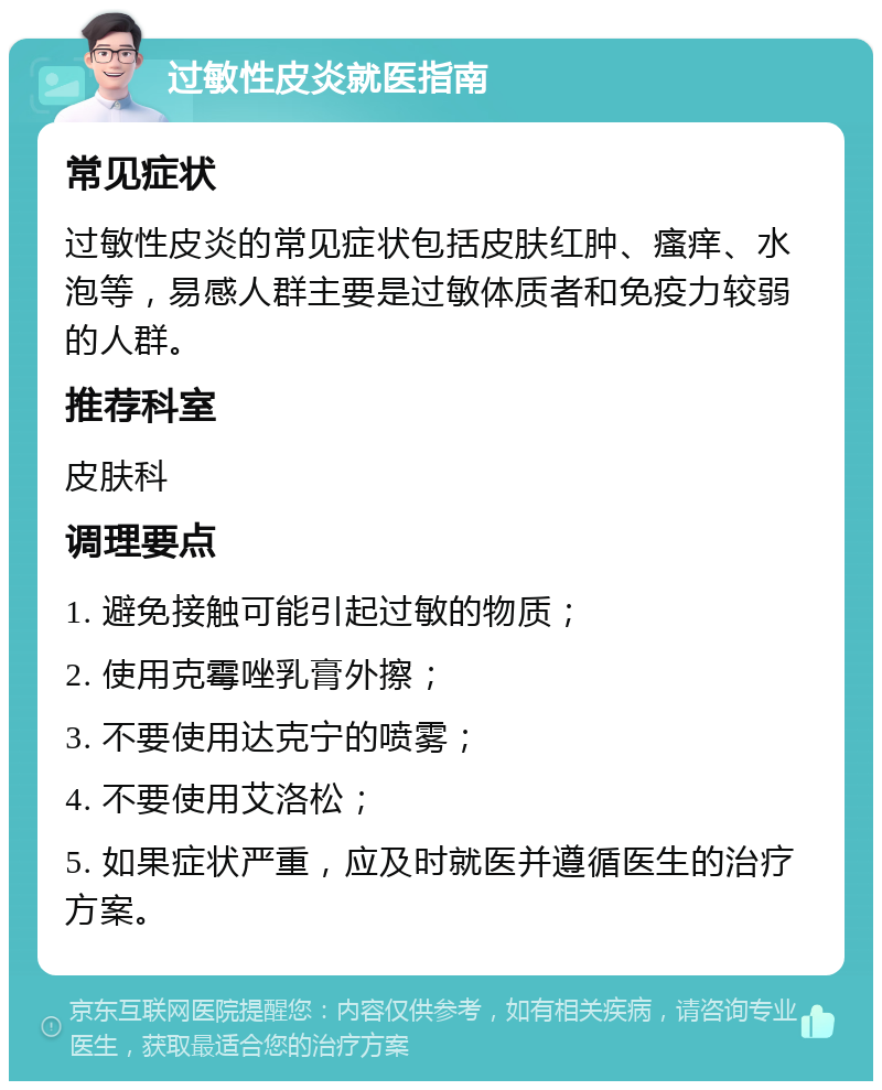 过敏性皮炎就医指南 常见症状 过敏性皮炎的常见症状包括皮肤红肿、瘙痒、水泡等，易感人群主要是过敏体质者和免疫力较弱的人群。 推荐科室 皮肤科 调理要点 1. 避免接触可能引起过敏的物质； 2. 使用克霉唑乳膏外擦； 3. 不要使用达克宁的喷雾； 4. 不要使用艾洛松； 5. 如果症状严重，应及时就医并遵循医生的治疗方案。