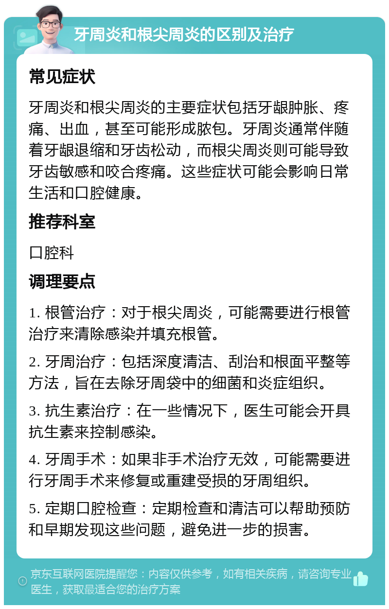 牙周炎和根尖周炎的区别及治疗 常见症状 牙周炎和根尖周炎的主要症状包括牙龈肿胀、疼痛、出血，甚至可能形成脓包。牙周炎通常伴随着牙龈退缩和牙齿松动，而根尖周炎则可能导致牙齿敏感和咬合疼痛。这些症状可能会影响日常生活和口腔健康。 推荐科室 口腔科 调理要点 1. 根管治疗：对于根尖周炎，可能需要进行根管治疗来清除感染并填充根管。 2. 牙周治疗：包括深度清洁、刮治和根面平整等方法，旨在去除牙周袋中的细菌和炎症组织。 3. 抗生素治疗：在一些情况下，医生可能会开具抗生素来控制感染。 4. 牙周手术：如果非手术治疗无效，可能需要进行牙周手术来修复或重建受损的牙周组织。 5. 定期口腔检查：定期检查和清洁可以帮助预防和早期发现这些问题，避免进一步的损害。