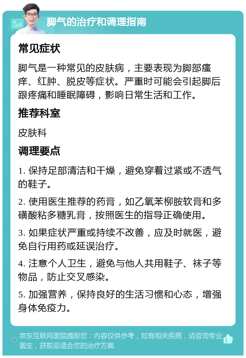 脚气的治疗和调理指南 常见症状 脚气是一种常见的皮肤病，主要表现为脚部瘙痒、红肿、脱皮等症状。严重时可能会引起脚后跟疼痛和睡眠障碍，影响日常生活和工作。 推荐科室 皮肤科 调理要点 1. 保持足部清洁和干燥，避免穿着过紧或不透气的鞋子。 2. 使用医生推荐的药膏，如乙氧苯柳胺软膏和多磺酸粘多糖乳膏，按照医生的指导正确使用。 3. 如果症状严重或持续不改善，应及时就医，避免自行用药或延误治疗。 4. 注意个人卫生，避免与他人共用鞋子、袜子等物品，防止交叉感染。 5. 加强营养，保持良好的生活习惯和心态，增强身体免疫力。