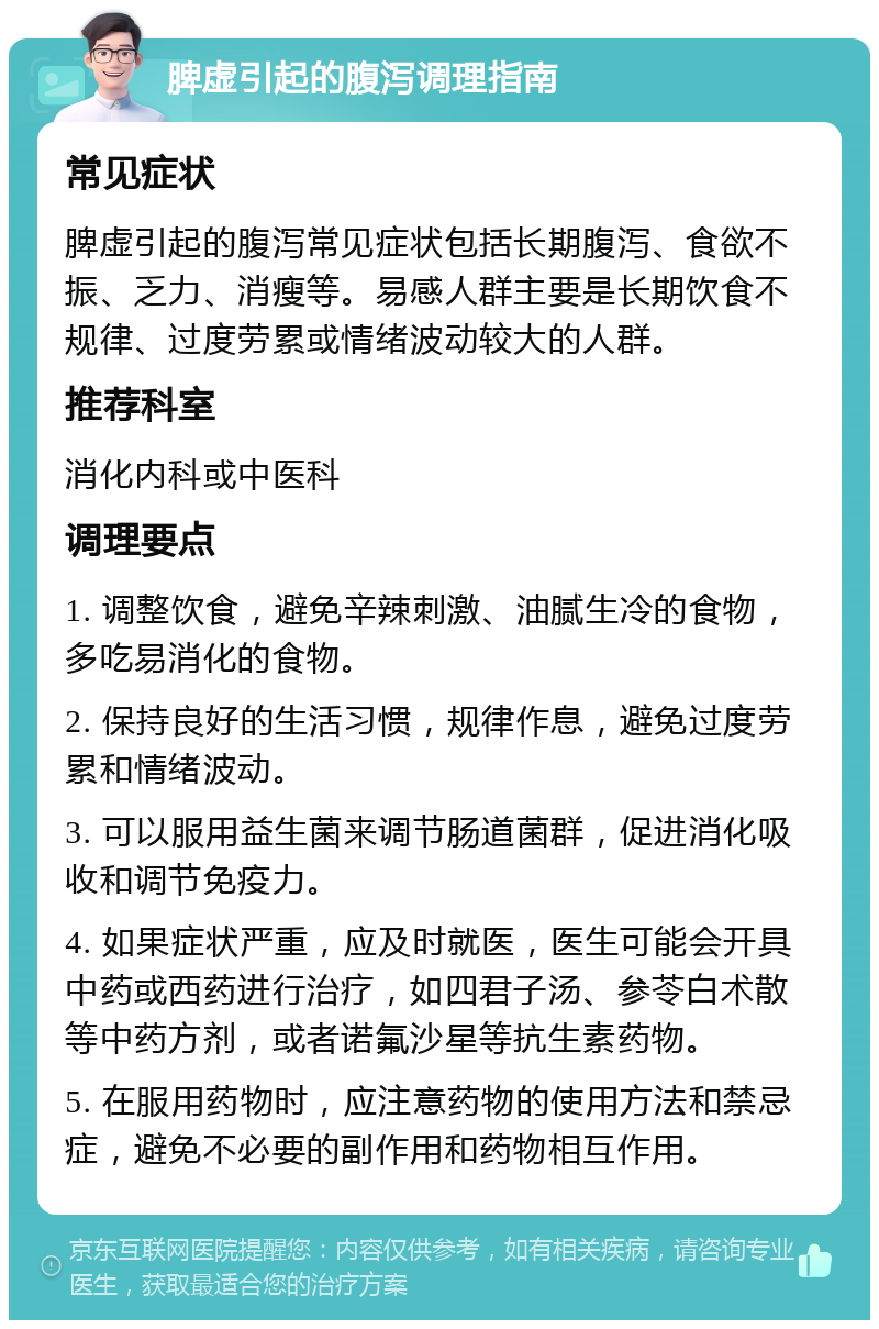 脾虚引起的腹泻调理指南 常见症状 脾虚引起的腹泻常见症状包括长期腹泻、食欲不振、乏力、消瘦等。易感人群主要是长期饮食不规律、过度劳累或情绪波动较大的人群。 推荐科室 消化内科或中医科 调理要点 1. 调整饮食，避免辛辣刺激、油腻生冷的食物，多吃易消化的食物。 2. 保持良好的生活习惯，规律作息，避免过度劳累和情绪波动。 3. 可以服用益生菌来调节肠道菌群，促进消化吸收和调节免疫力。 4. 如果症状严重，应及时就医，医生可能会开具中药或西药进行治疗，如四君子汤、参苓白术散等中药方剂，或者诺氟沙星等抗生素药物。 5. 在服用药物时，应注意药物的使用方法和禁忌症，避免不必要的副作用和药物相互作用。