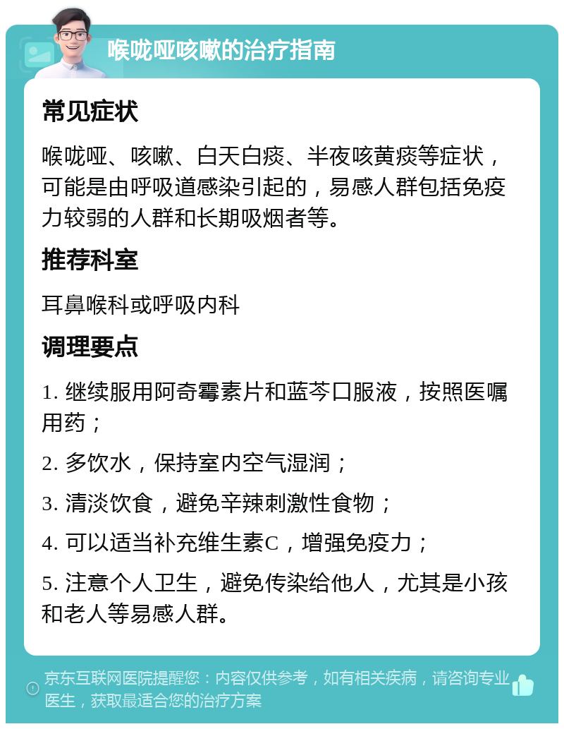 喉咙哑咳嗽的治疗指南 常见症状 喉咙哑、咳嗽、白天白痰、半夜咳黄痰等症状，可能是由呼吸道感染引起的，易感人群包括免疫力较弱的人群和长期吸烟者等。 推荐科室 耳鼻喉科或呼吸内科 调理要点 1. 继续服用阿奇霉素片和蓝芩口服液，按照医嘱用药； 2. 多饮水，保持室内空气湿润； 3. 清淡饮食，避免辛辣刺激性食物； 4. 可以适当补充维生素C，增强免疫力； 5. 注意个人卫生，避免传染给他人，尤其是小孩和老人等易感人群。