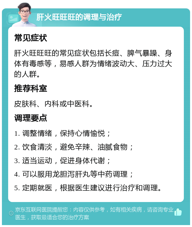 肝火旺旺旺的调理与治疗 常见症状 肝火旺旺旺的常见症状包括长痘、脾气暴躁、身体有毒感等，易感人群为情绪波动大、压力过大的人群。 推荐科室 皮肤科、内科或中医科。 调理要点 1. 调整情绪，保持心情愉悦； 2. 饮食清淡，避免辛辣、油腻食物； 3. 适当运动，促进身体代谢； 4. 可以服用龙胆泻肝丸等中药调理； 5. 定期就医，根据医生建议进行治疗和调理。