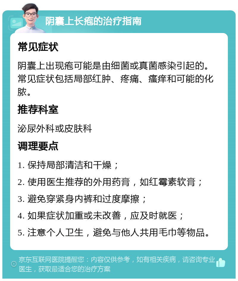 阴囊上长疱的治疗指南 常见症状 阴囊上出现疱可能是由细菌或真菌感染引起的。常见症状包括局部红肿、疼痛、瘙痒和可能的化脓。 推荐科室 泌尿外科或皮肤科 调理要点 1. 保持局部清洁和干燥； 2. 使用医生推荐的外用药膏，如红霉素软膏； 3. 避免穿紧身内裤和过度摩擦； 4. 如果症状加重或未改善，应及时就医； 5. 注意个人卫生，避免与他人共用毛巾等物品。