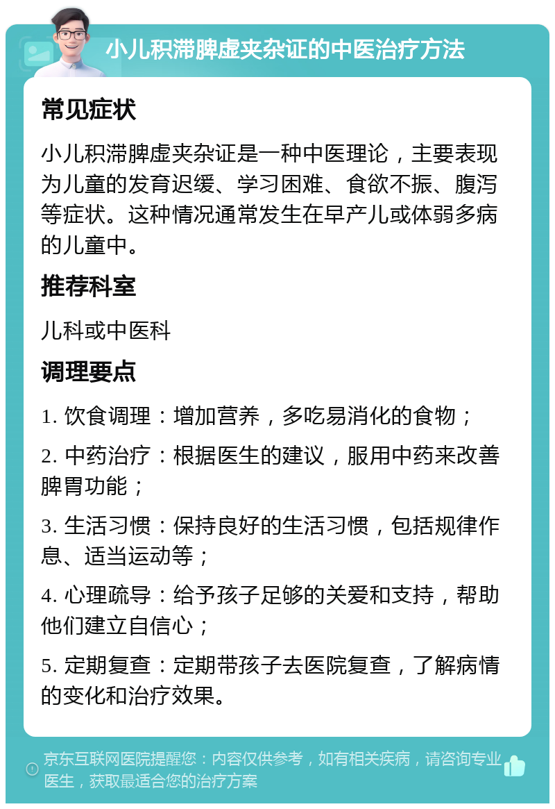 小儿积滞脾虚夹杂证的中医治疗方法 常见症状 小儿积滞脾虚夹杂证是一种中医理论，主要表现为儿童的发育迟缓、学习困难、食欲不振、腹泻等症状。这种情况通常发生在早产儿或体弱多病的儿童中。 推荐科室 儿科或中医科 调理要点 1. 饮食调理：增加营养，多吃易消化的食物； 2. 中药治疗：根据医生的建议，服用中药来改善脾胃功能； 3. 生活习惯：保持良好的生活习惯，包括规律作息、适当运动等； 4. 心理疏导：给予孩子足够的关爱和支持，帮助他们建立自信心； 5. 定期复查：定期带孩子去医院复查，了解病情的变化和治疗效果。