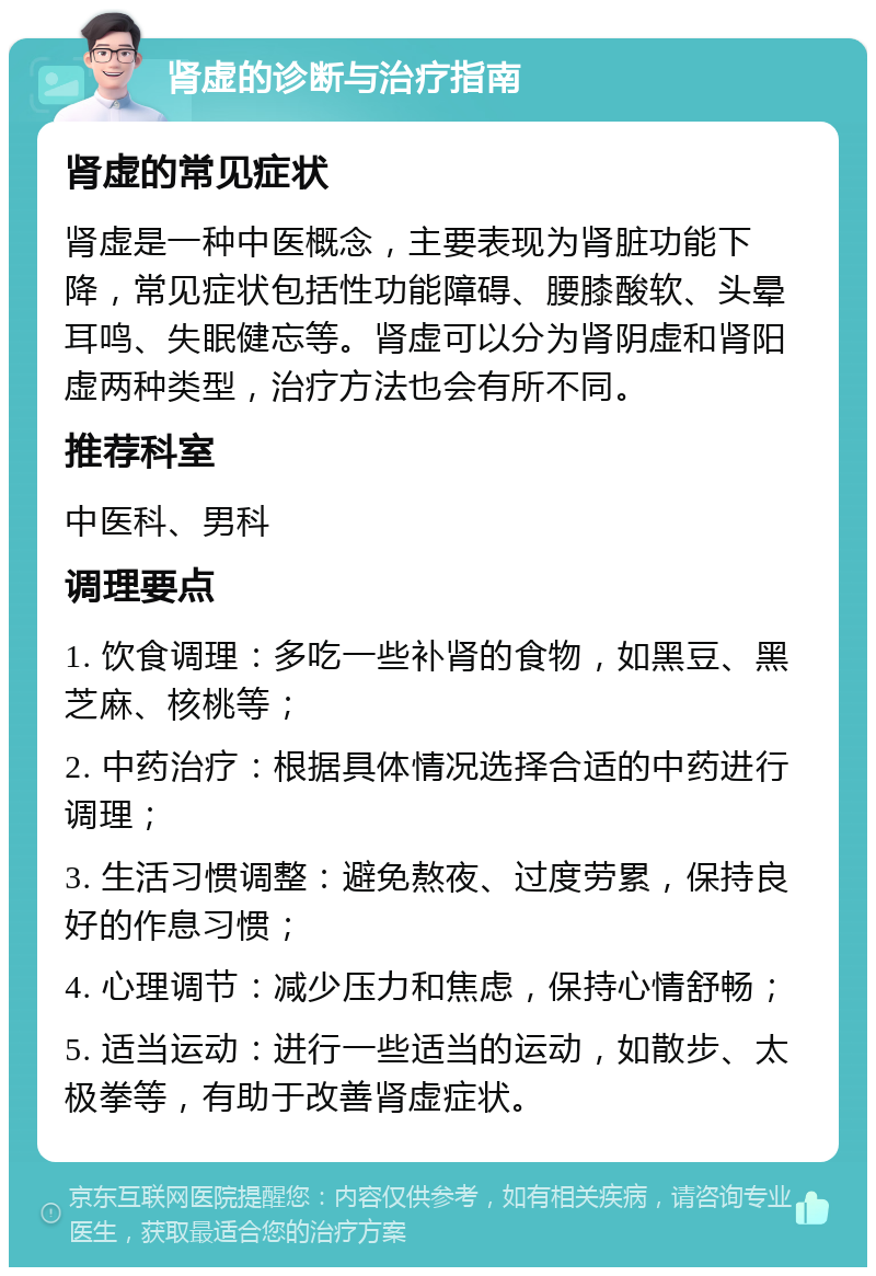 肾虚的诊断与治疗指南 肾虚的常见症状 肾虚是一种中医概念，主要表现为肾脏功能下降，常见症状包括性功能障碍、腰膝酸软、头晕耳鸣、失眠健忘等。肾虚可以分为肾阴虚和肾阳虚两种类型，治疗方法也会有所不同。 推荐科室 中医科、男科 调理要点 1. 饮食调理：多吃一些补肾的食物，如黑豆、黑芝麻、核桃等； 2. 中药治疗：根据具体情况选择合适的中药进行调理； 3. 生活习惯调整：避免熬夜、过度劳累，保持良好的作息习惯； 4. 心理调节：减少压力和焦虑，保持心情舒畅； 5. 适当运动：进行一些适当的运动，如散步、太极拳等，有助于改善肾虚症状。