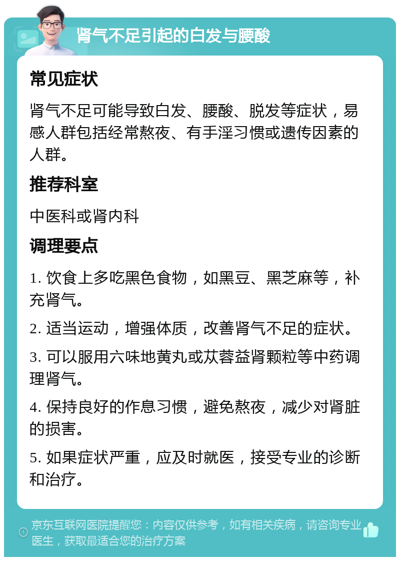 肾气不足引起的白发与腰酸 常见症状 肾气不足可能导致白发、腰酸、脱发等症状，易感人群包括经常熬夜、有手淫习惯或遗传因素的人群。 推荐科室 中医科或肾内科 调理要点 1. 饮食上多吃黑色食物，如黑豆、黑芝麻等，补充肾气。 2. 适当运动，增强体质，改善肾气不足的症状。 3. 可以服用六味地黄丸或苁蓉益肾颗粒等中药调理肾气。 4. 保持良好的作息习惯，避免熬夜，减少对肾脏的损害。 5. 如果症状严重，应及时就医，接受专业的诊断和治疗。