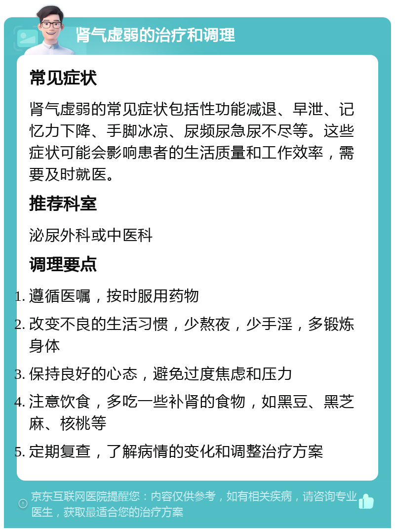 肾气虚弱的治疗和调理 常见症状 肾气虚弱的常见症状包括性功能减退、早泄、记忆力下降、手脚冰凉、尿频尿急尿不尽等。这些症状可能会影响患者的生活质量和工作效率，需要及时就医。 推荐科室 泌尿外科或中医科 调理要点 遵循医嘱，按时服用药物 改变不良的生活习惯，少熬夜，少手淫，多锻炼身体 保持良好的心态，避免过度焦虑和压力 注意饮食，多吃一些补肾的食物，如黑豆、黑芝麻、核桃等 定期复查，了解病情的变化和调整治疗方案