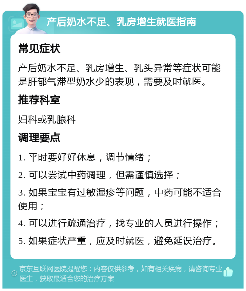 产后奶水不足、乳房增生就医指南 常见症状 产后奶水不足、乳房增生、乳头异常等症状可能是肝郁气滞型奶水少的表现，需要及时就医。 推荐科室 妇科或乳腺科 调理要点 1. 平时要好好休息，调节情绪； 2. 可以尝试中药调理，但需谨慎选择； 3. 如果宝宝有过敏湿疹等问题，中药可能不适合使用； 4. 可以进行疏通治疗，找专业的人员进行操作； 5. 如果症状严重，应及时就医，避免延误治疗。